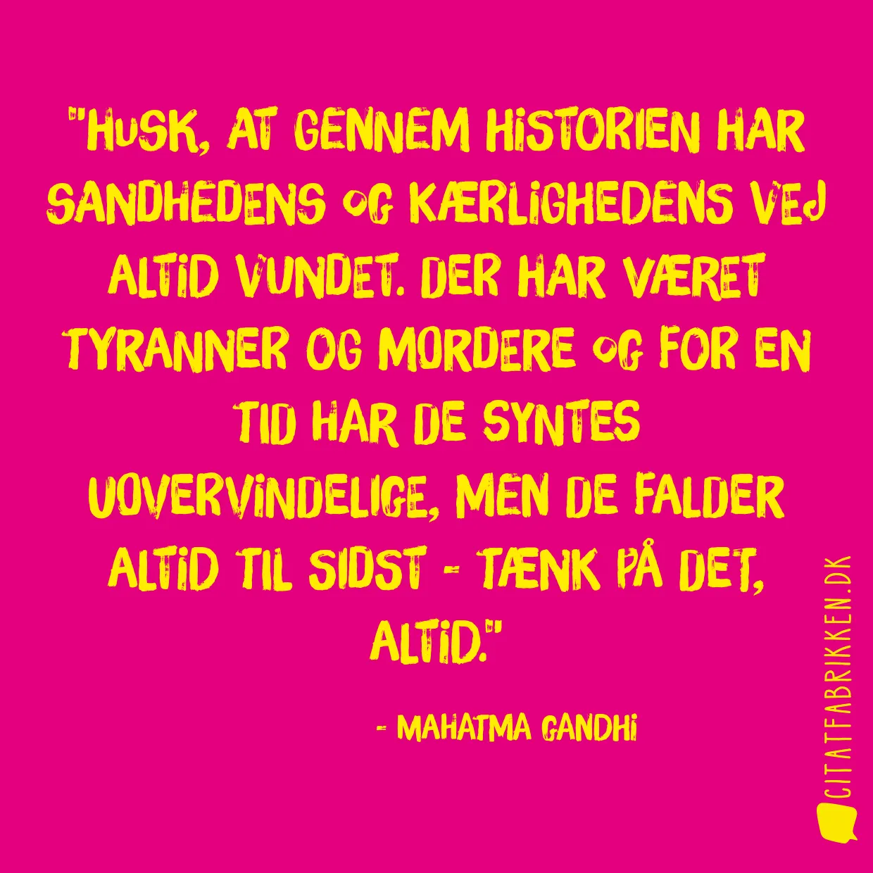 Husk, at gennem historien har sandhedens og kærlighedens vej altid vundet. Der har været tyranner og mordere og for en tid har de syntes uovervindelige, men de falder altid til sidst - tænk på det, altid.