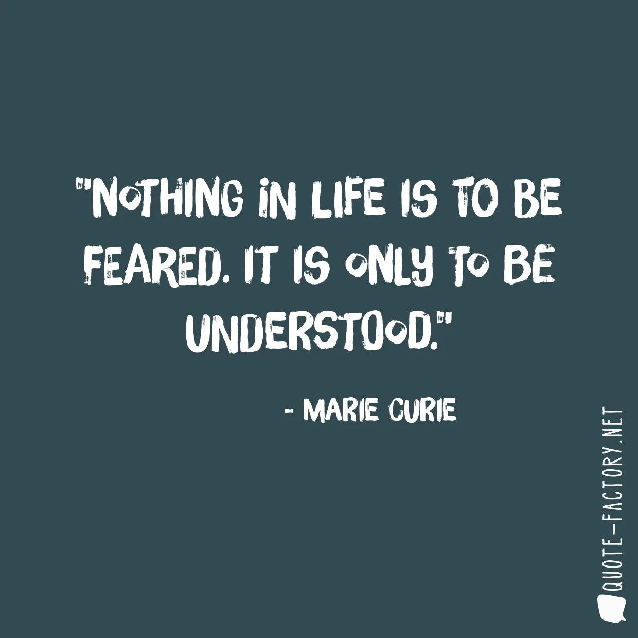 Nothing in life is to be feared. It is only to be understood.