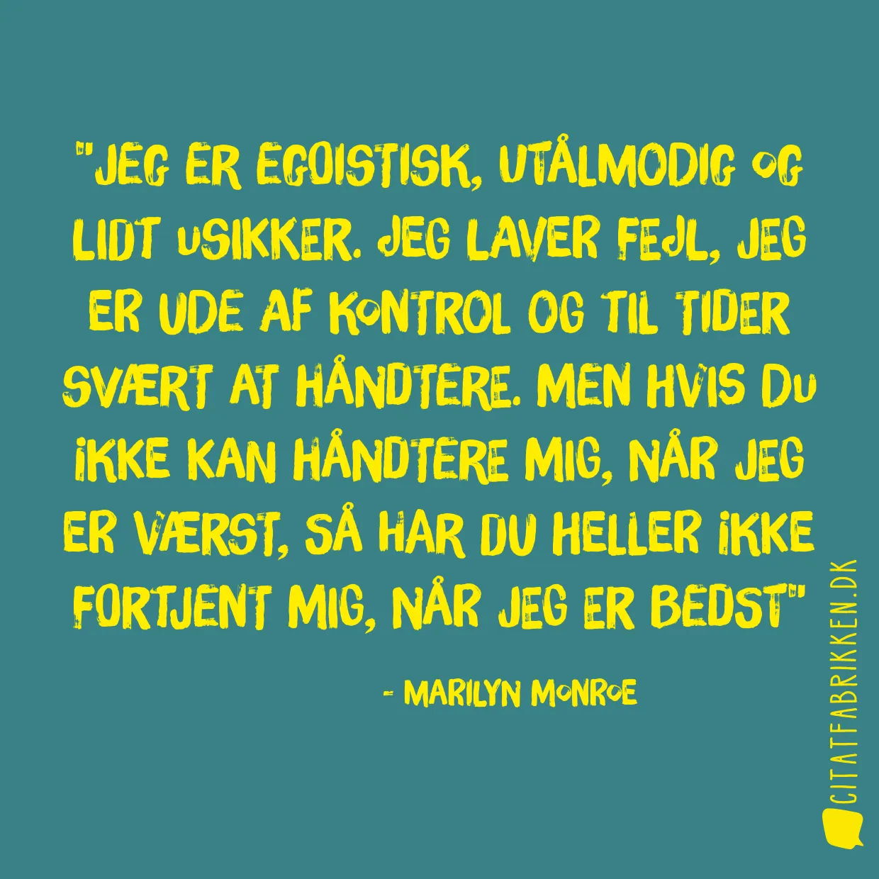 Jeg er egoistisk, utålmodig og lidt usikker. Jeg laver fejl, jeg er ude af kontrol og til tider svært at håndtere. Men hvis du ikke kan håndtere mig, når jeg er værst, så har du heller ikke fortjent mig, når jeg er bedst