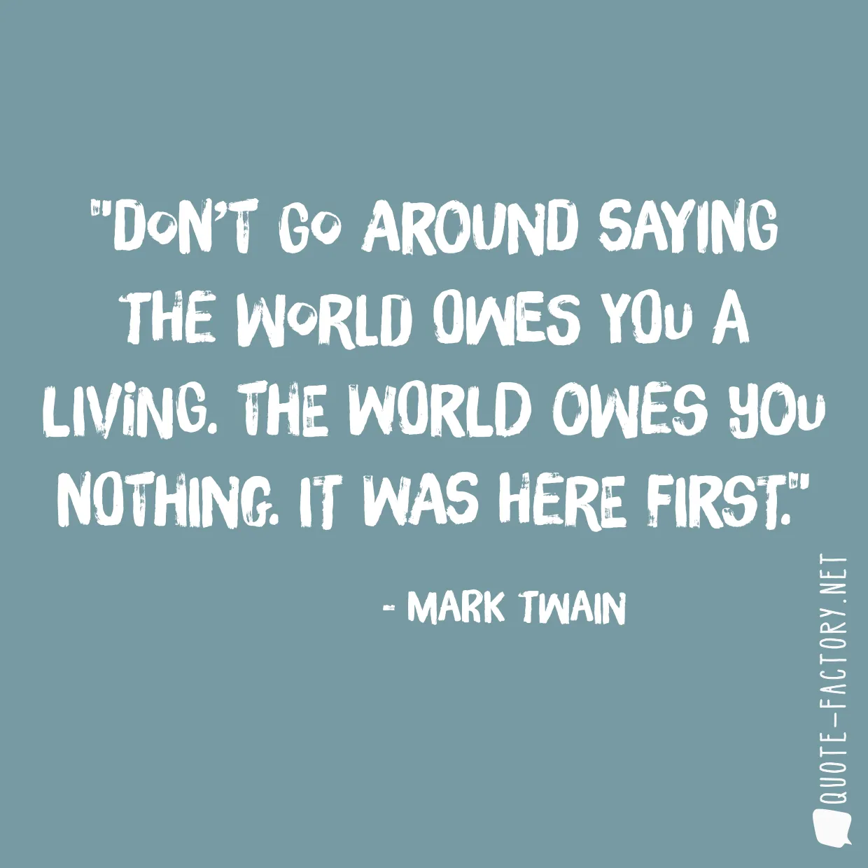 Don’t go around saying the world owes you a living. The world owes you nothing. It was here first.