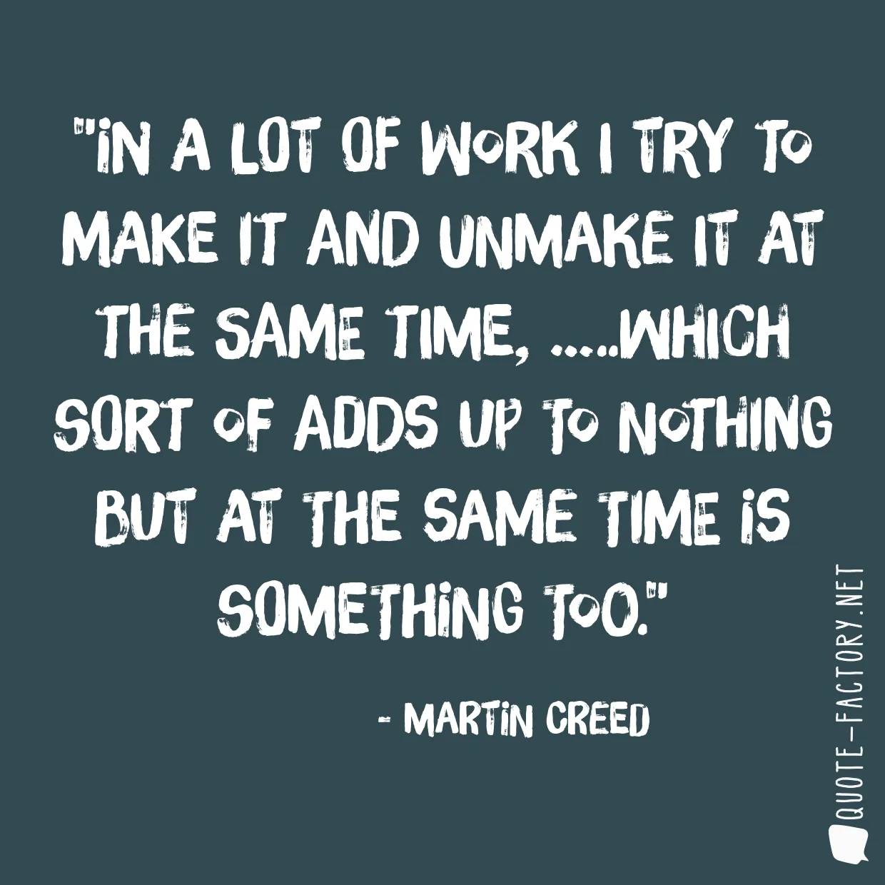 In a lot of work I try to make it and unmake it at the same time, …..which sort of adds up to nothing but at the same time is something too.