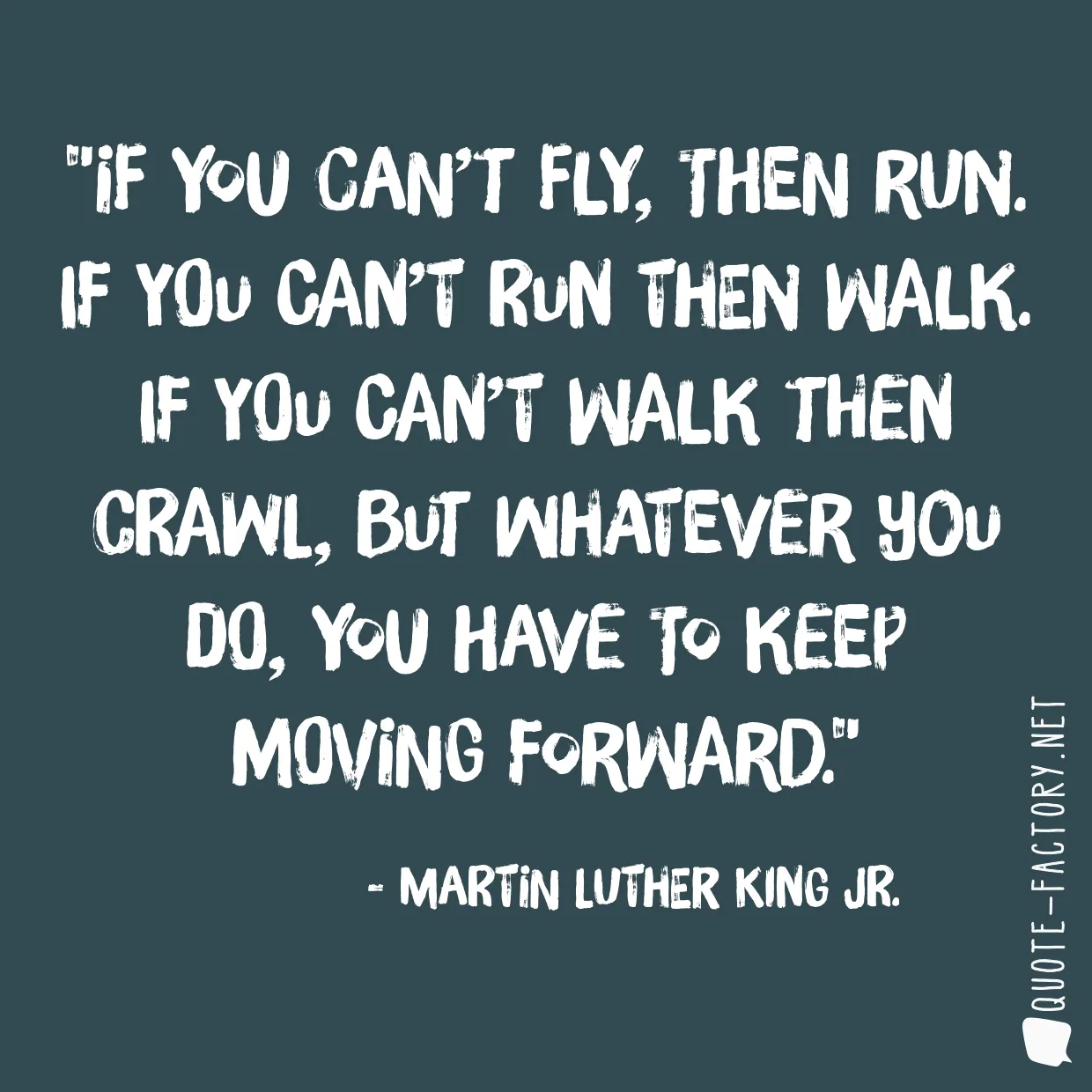 If you can’t fly, then run. If you can’t run then walk. If you can’t walk then crawl, but whatever you do, you have to keep moving forward.