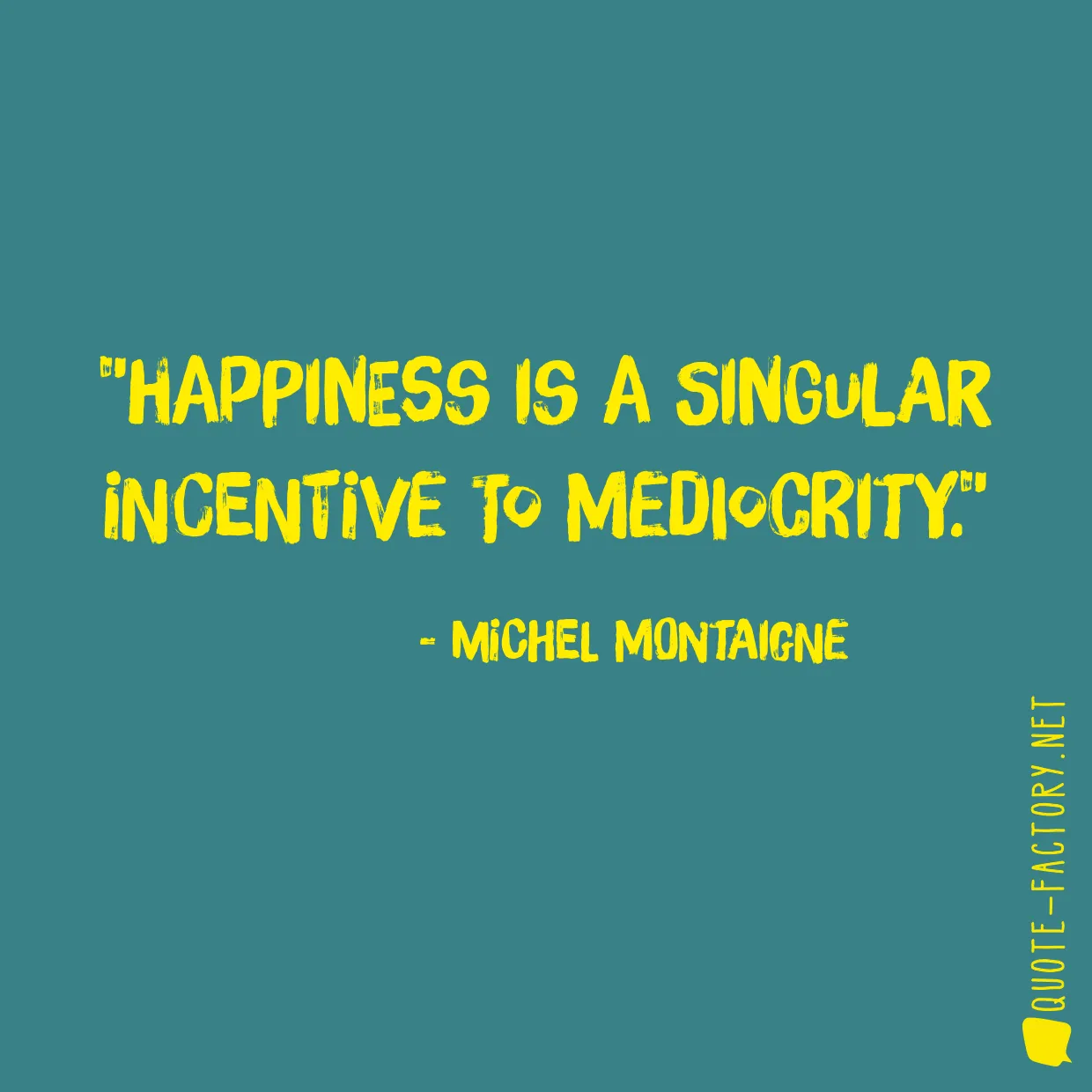 Happiness is a singular incentive to mediocrity.