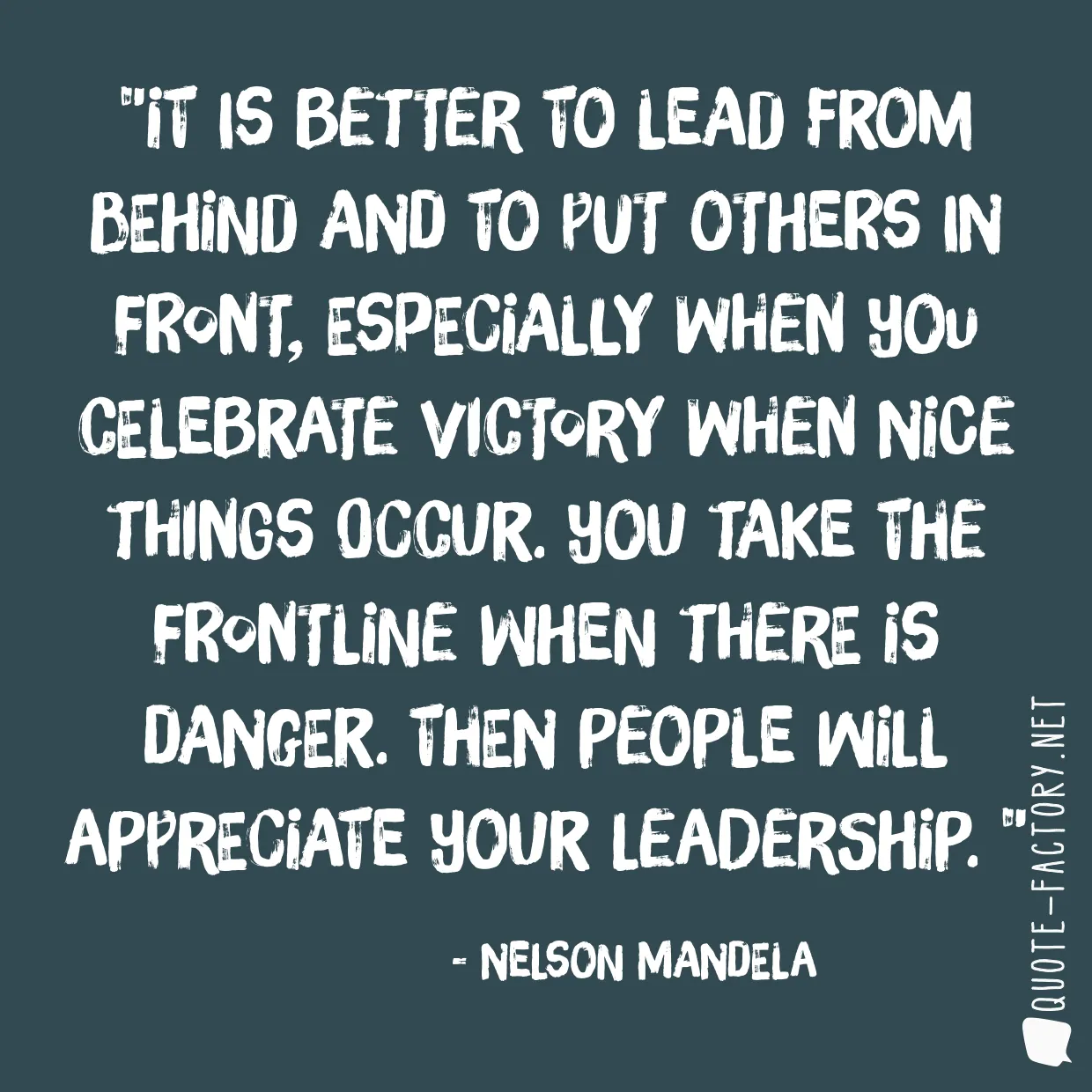 It is better to lead from behind and to put others in front, especially when you celebrate victory when nice things occur. You take the frontline when there is danger. Then people will appreciate your leadership. 