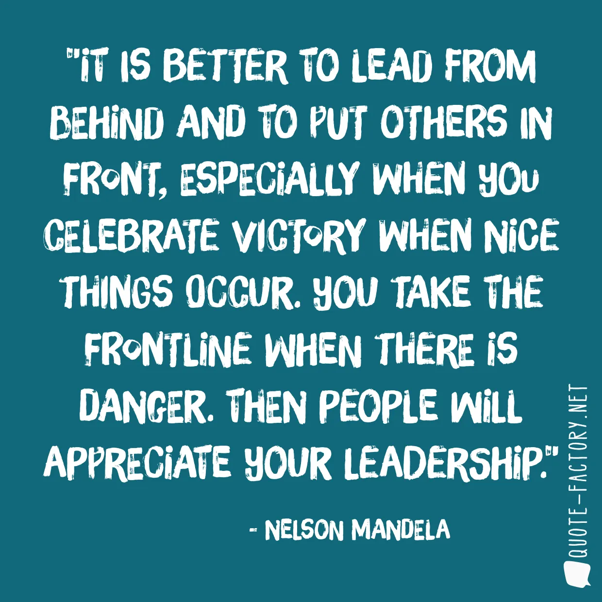 It is better to lead from behind and to put others in front, especially when you celebrate victory when nice things occur. You take the frontline when there is danger. Then people will appreciate your leadership.