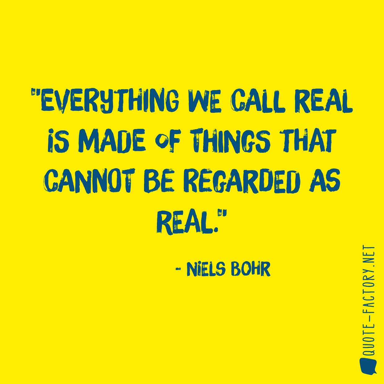 Everything we call real is made of things that cannot be regarded as real.