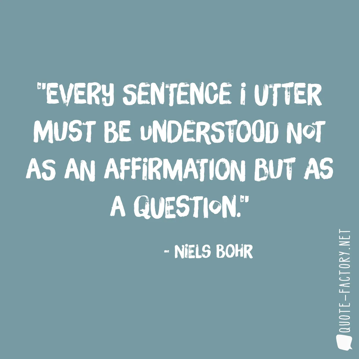 Every sentence I utter must be understood not as an affirmation but as a question.