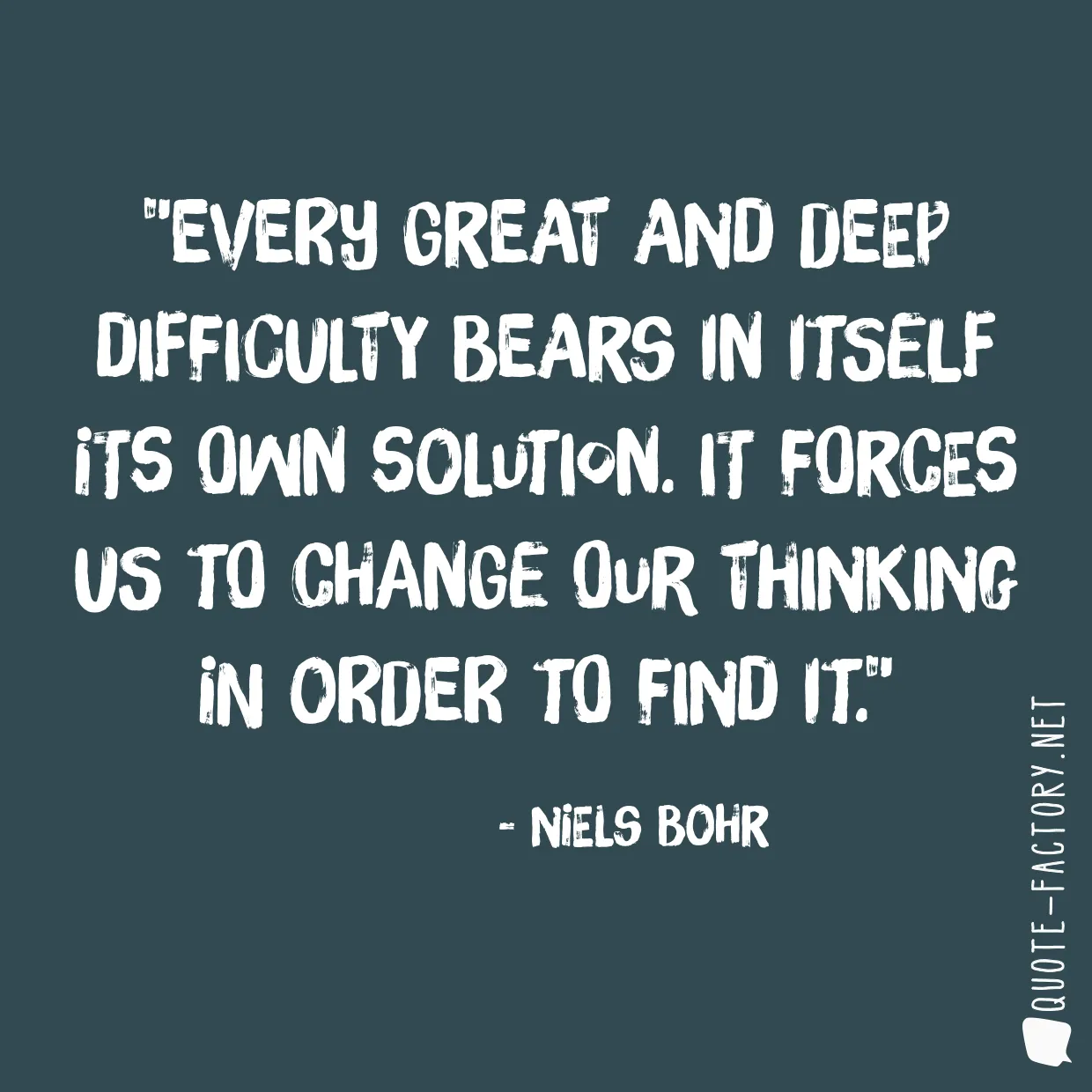 Every great and deep difficulty bears in itself its own solution. It forces us to change our thinking in order to find it.