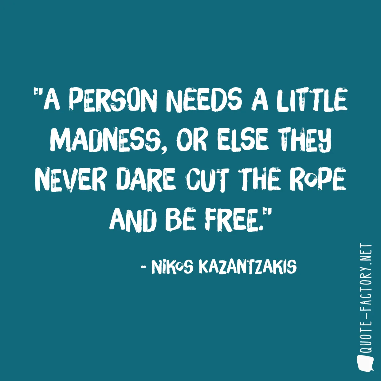 A person needs a little madness, or else they never dare cut the rope and be free.