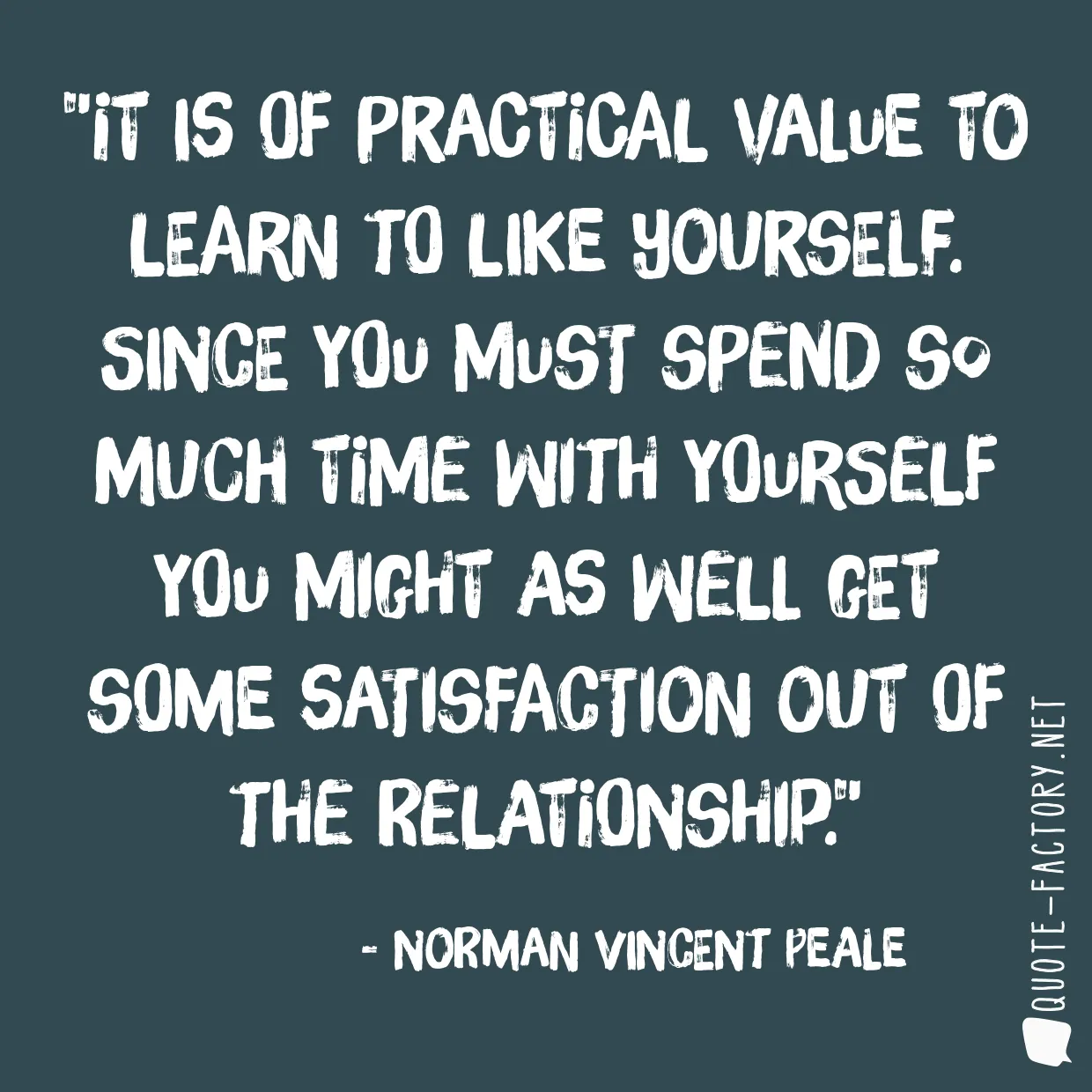 It is of practical value to learn to like yourself. Since you must spend so much time with yourself you might as well get some satisfaction out of the relationship.