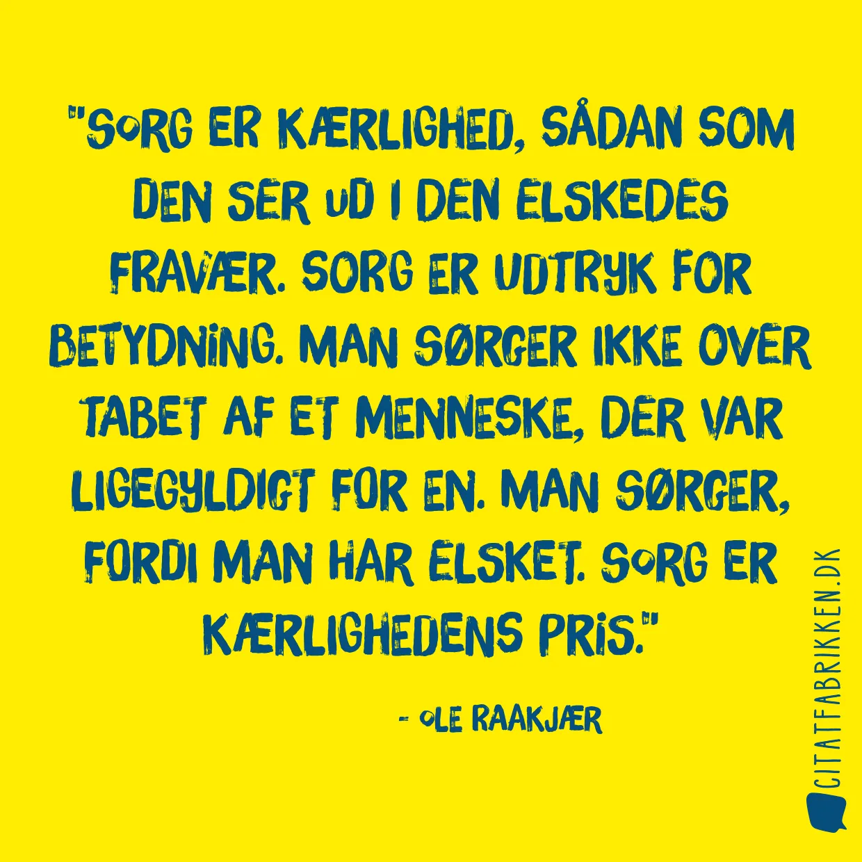 Sorg er kærlighed, sådan som den ser ud i den elskedes fravær. Sorg er udtryk for betydning. Man sørger ikke over tabet af et menneske, der var ligegyldigt for en. Man sørger, fordi man har elsket. Sorg er kærlighedens pris.