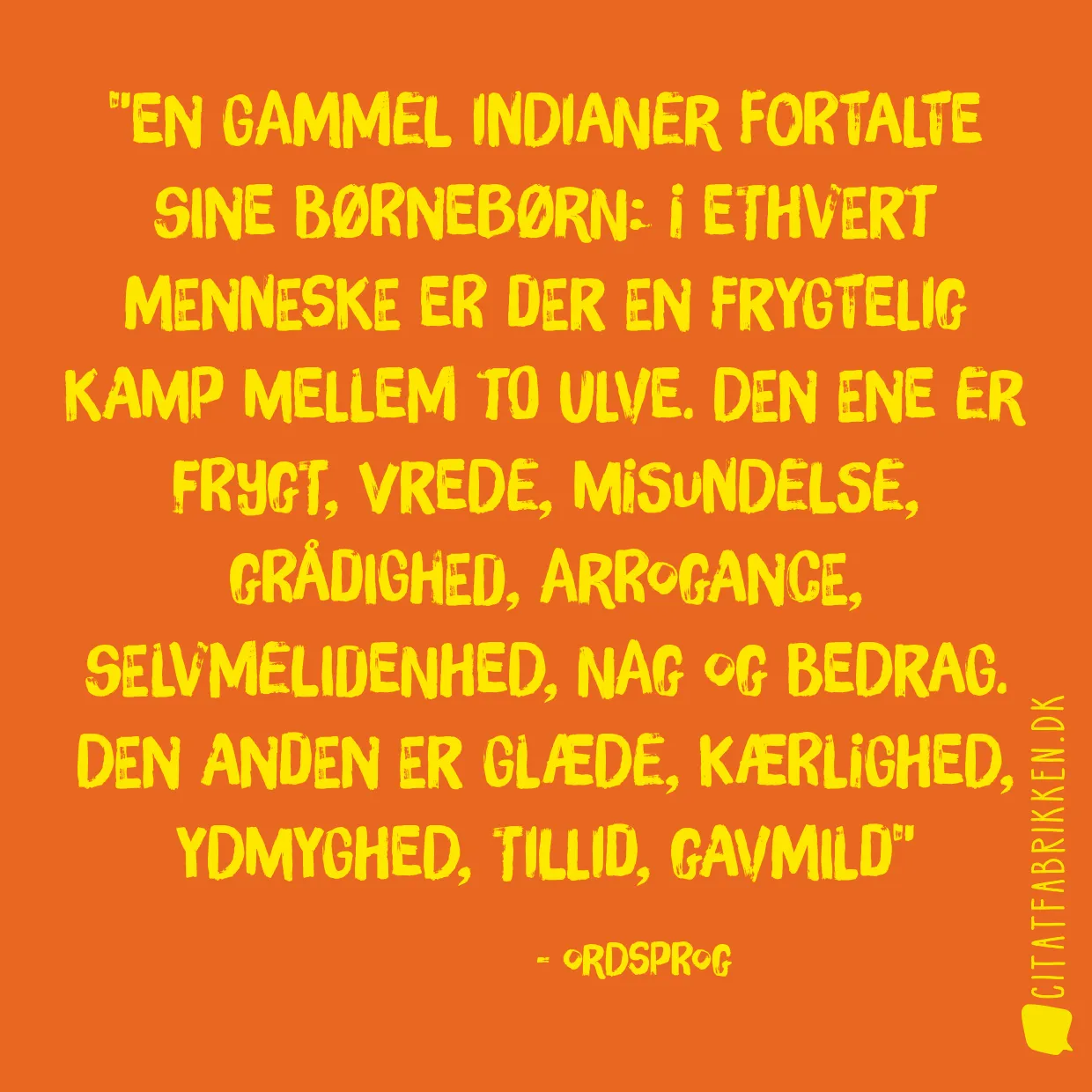 En gammel indianer fortalte sine børnebørn: I ethvert menneske er der en frygtelig kamp mellem to ulve. Den ene er frygt, vrede, misundelse, grådighed, arrogance, selvmelidenhed, nag og bedrag. Den anden er glæde, kærlighed, ydmyghed, tillid, gavmild