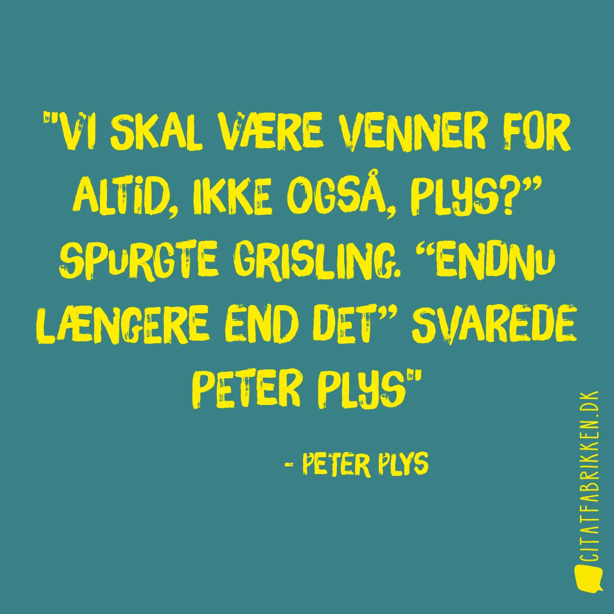 Vi skal være venner for altid, ikke også, Plys?” spurgte Grisling. “Endnu længere end det” svarede Peter Plys
