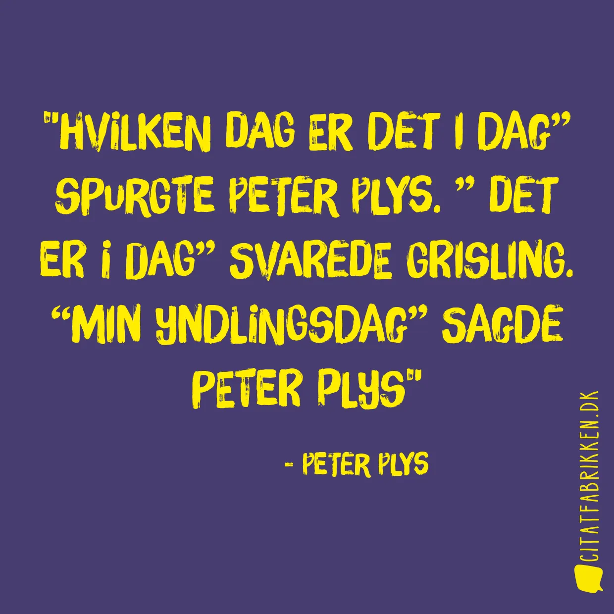 Hvilken dag er det i dag” spurgte Peter Plys. ” Det er i dag” svarede Grisling. “Min yndlingsdag” sagde Peter plys