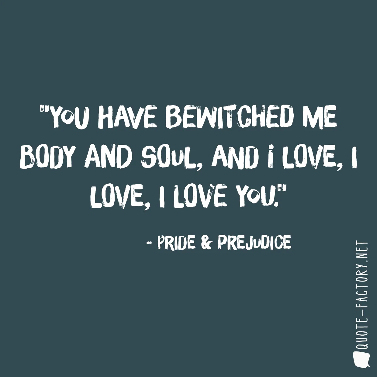 You have bewitched me body and soul, and I love, I love, I LOVE YOU.