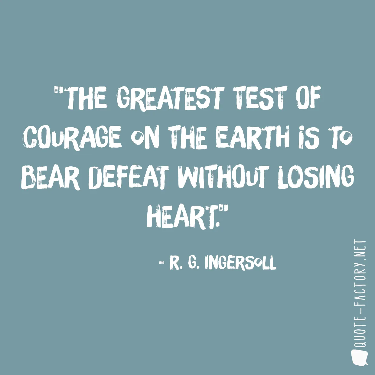 The greatest test of courage on the earth is to bear defeat without losing heart.