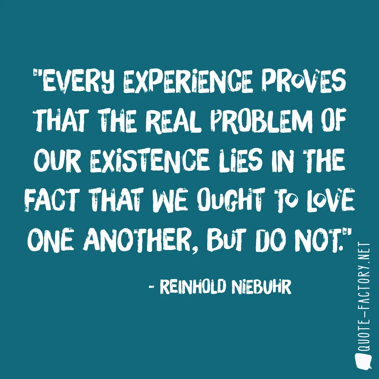 Every experience proves that the real problem of our existence lies in the fact that we ought to love one another, but do not.