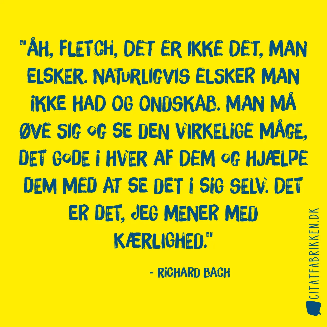 Åh, Fletch, det er ikke det, man elsker. Naturligvis elsker man ikke had og ondskab. Man må øve sig og se den virkelige måge, det gode i hver af dem og hjælpe dem med at se det i sig selv. Det er det, jeg mener med kærlighed.