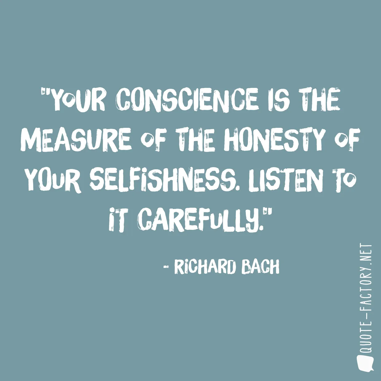 Your conscience is the measure of the honesty of your selfishness. Listen to it carefully.