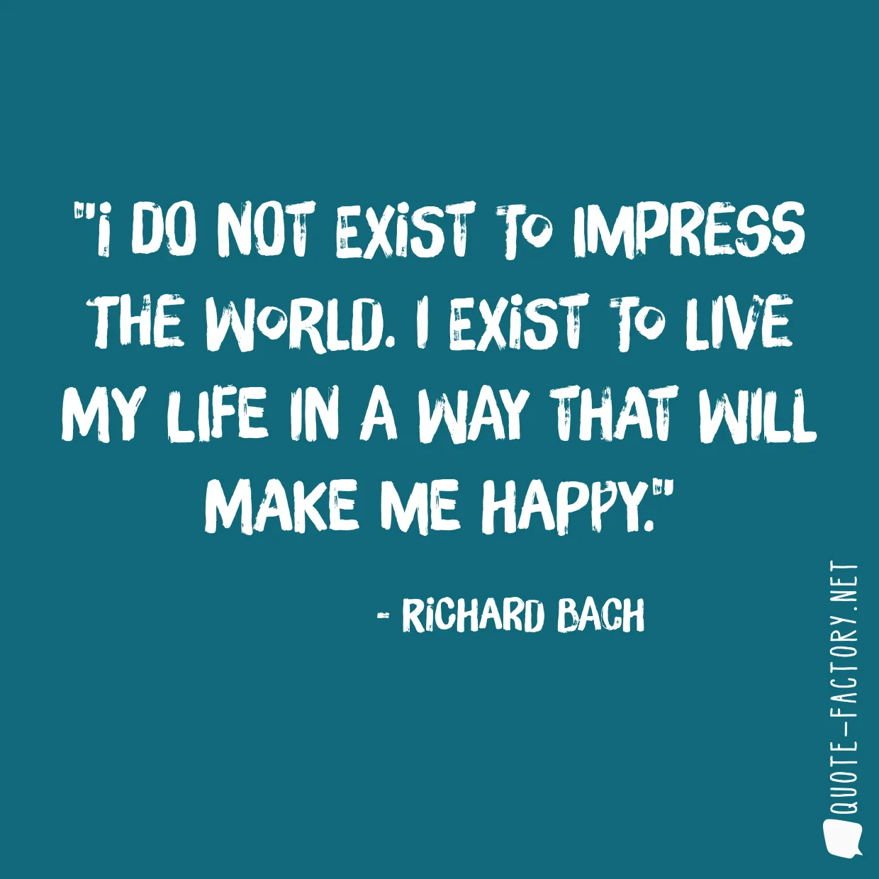 I do not exist to impress the world. I exist to live my life in a way that will make me happy.