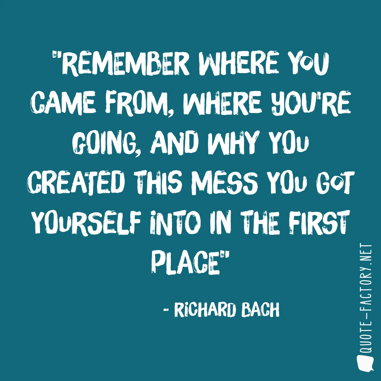 Remember where you came from, where you're going, and why you created this mess you got yourself into in the first place