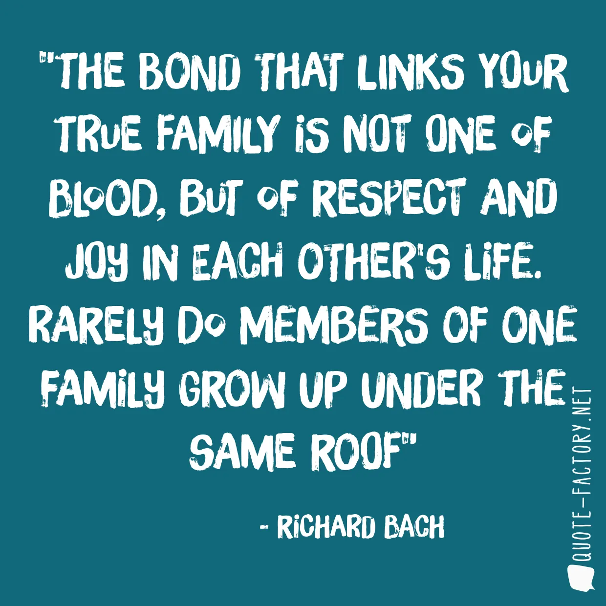 The bond that links your true family is not one of blood, but of respect and joy in each other's life. Rarely do members of one family grow up under the same roof