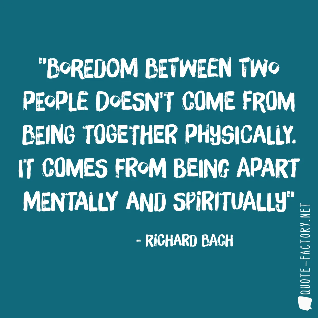 Boredom between two people doesn't come from being together physically. It comes from being apart mentally and spiritually