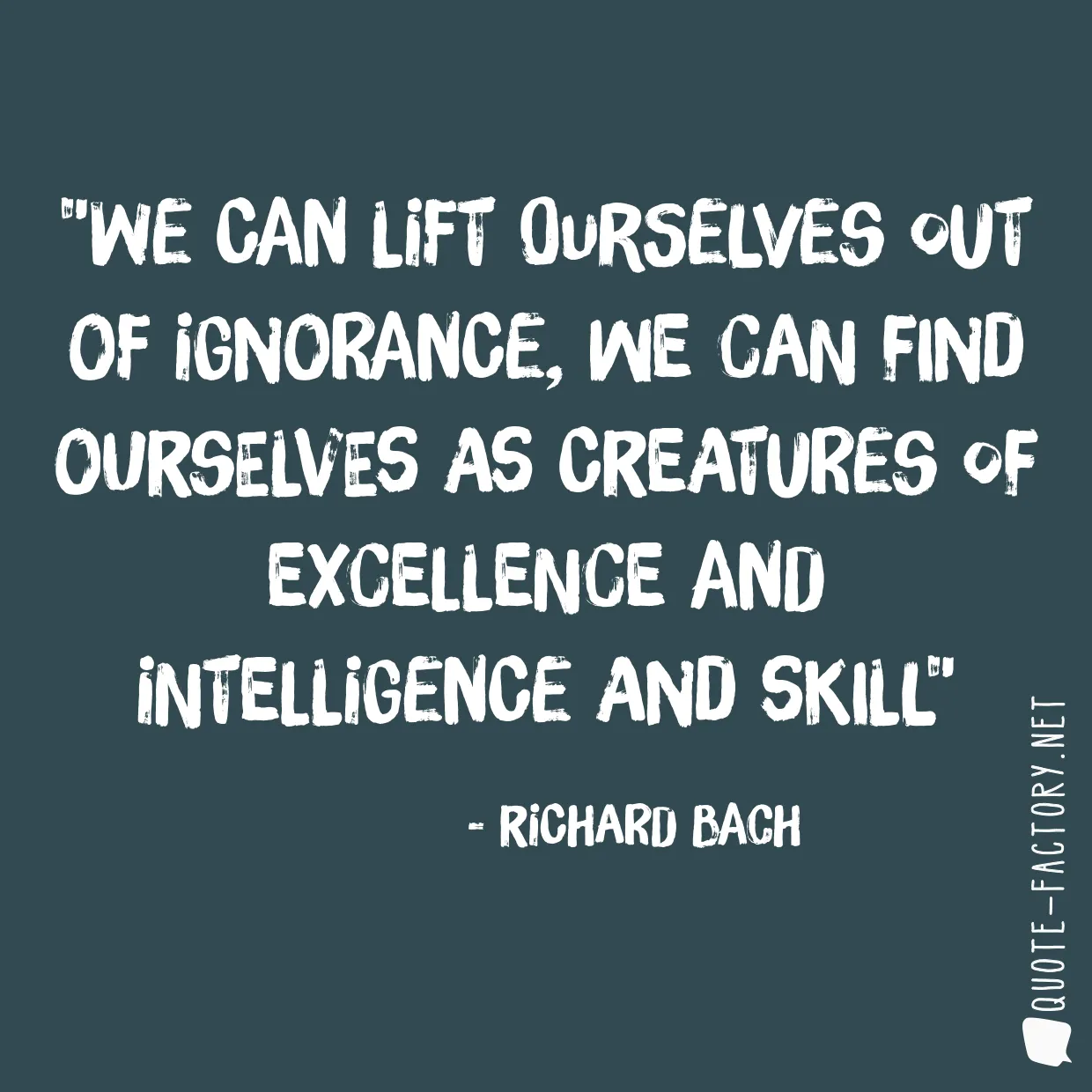 We can lift ourselves out of ignorance, we can find ourselves as creatures of excellence and intelligence and skill