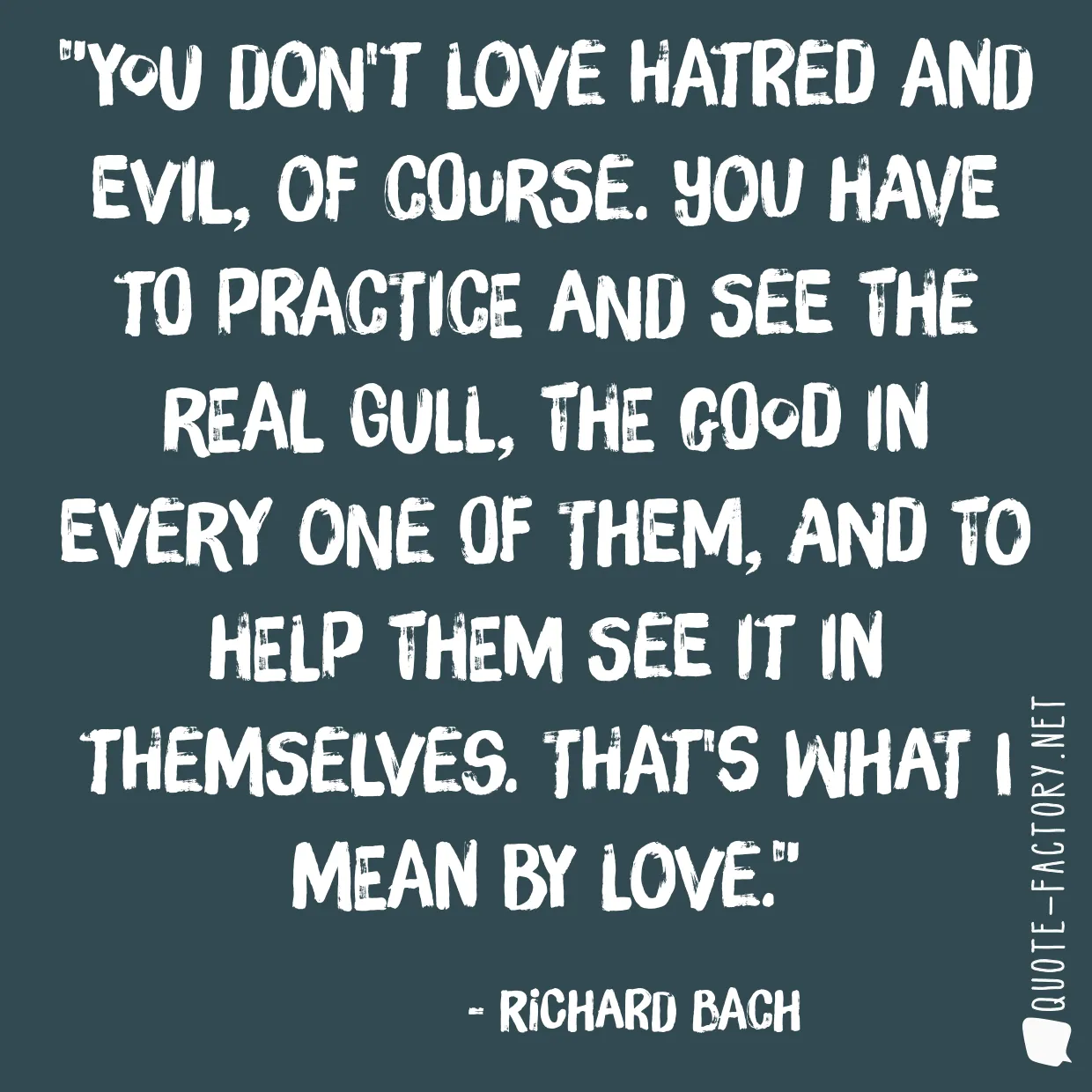 You don't love hatred and evil, of course. You have to practice and see the real gull, the good in every one of them, and to help them see it in themselves. That's what I mean by love.