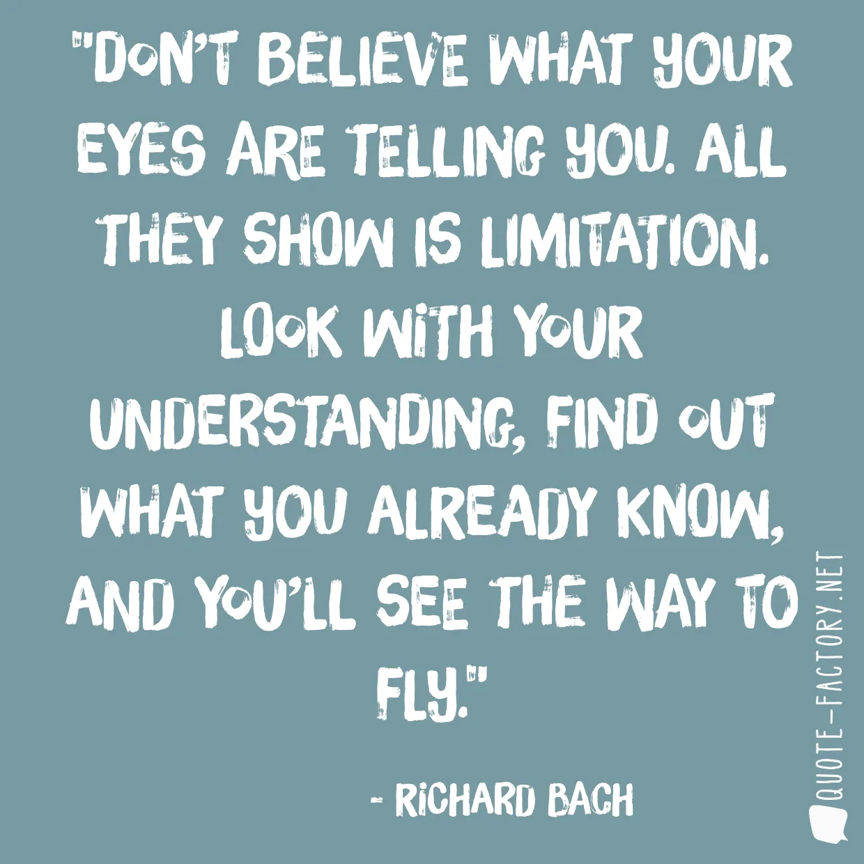 Don’t believe what your eyes are telling you. All they show is limitation. Look with your understanding, find out what you already know, and you’ll see the way to fly.