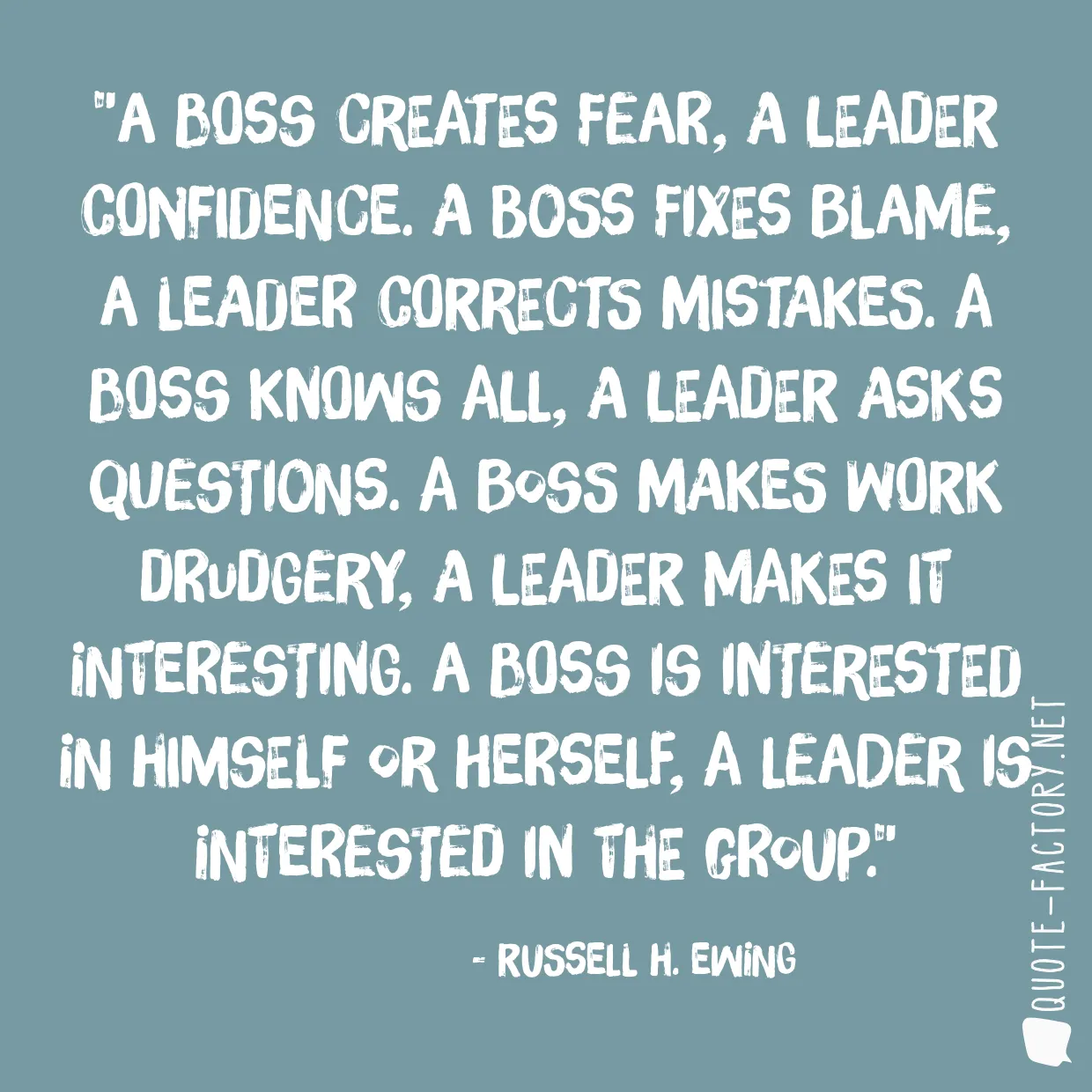 A boss creates fear, a leader confidence. A boss fixes blame, a leader corrects mistakes. A boss knows all, a leader asks questions. A boss makes work drudgery, a leader makes it interesting. A boss is interested in himself or herself, a leader is interested in the group.