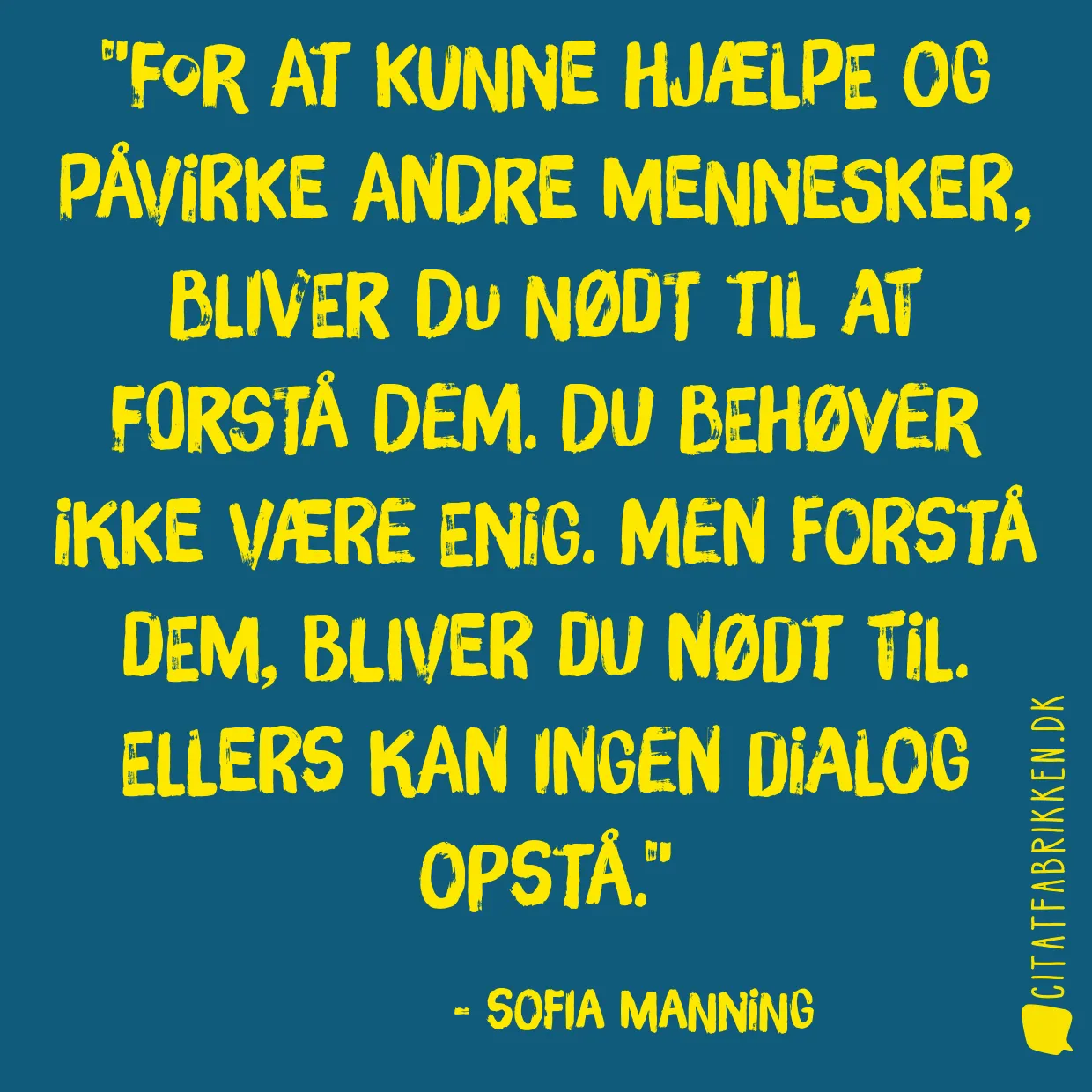 For at kunne hjælpe og påvirke andre mennesker, bliver du nødt til at forstå dem. Du behøver ikke være enig. Men forstå dem, bliver du nødt til. Ellers kan ingen dialog opstå.