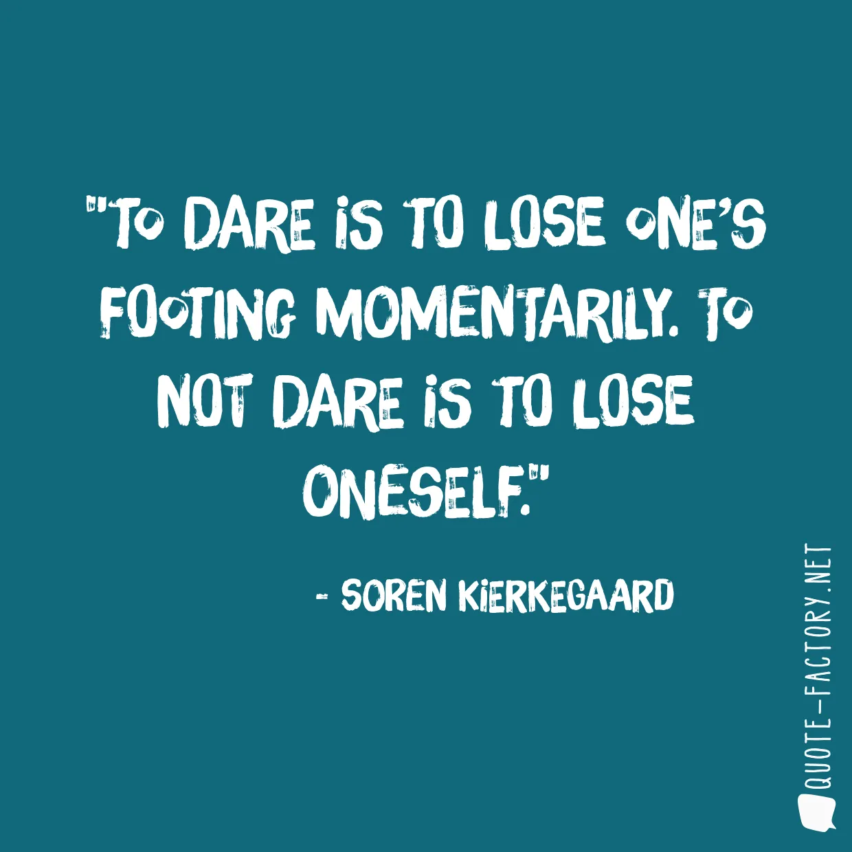 To dare is to lose one’s footing momentarily. To not dare is to lose oneself.