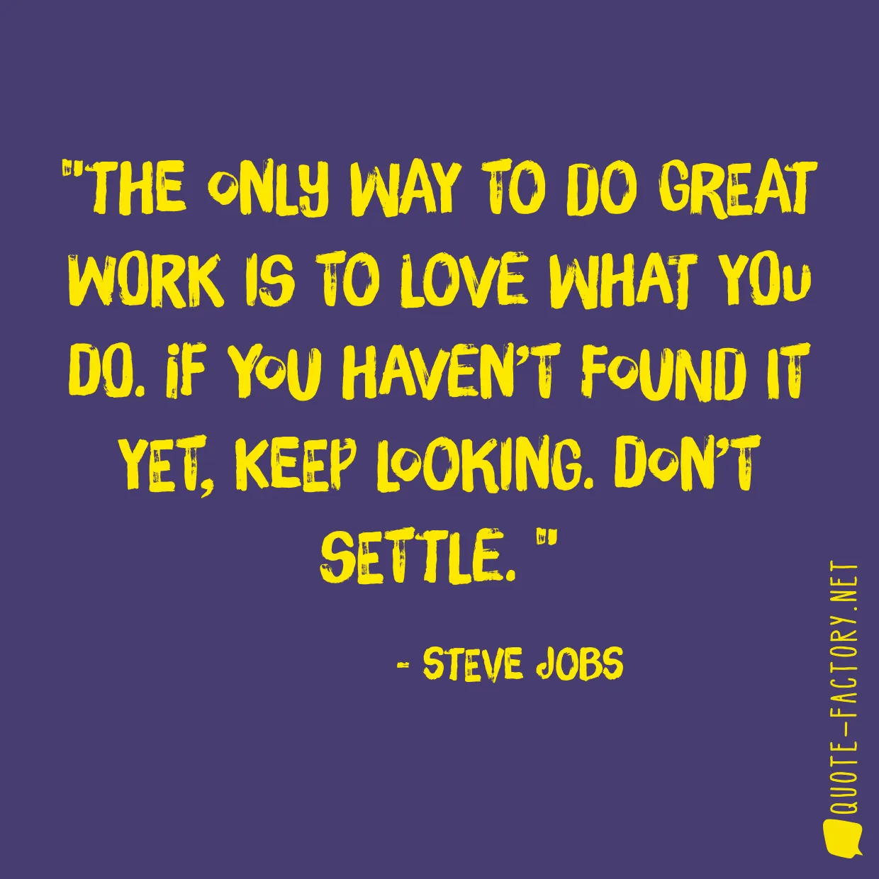 The only way to do great work is to love what you do. If you haven’t found it yet, keep looking. Don’t settle. 