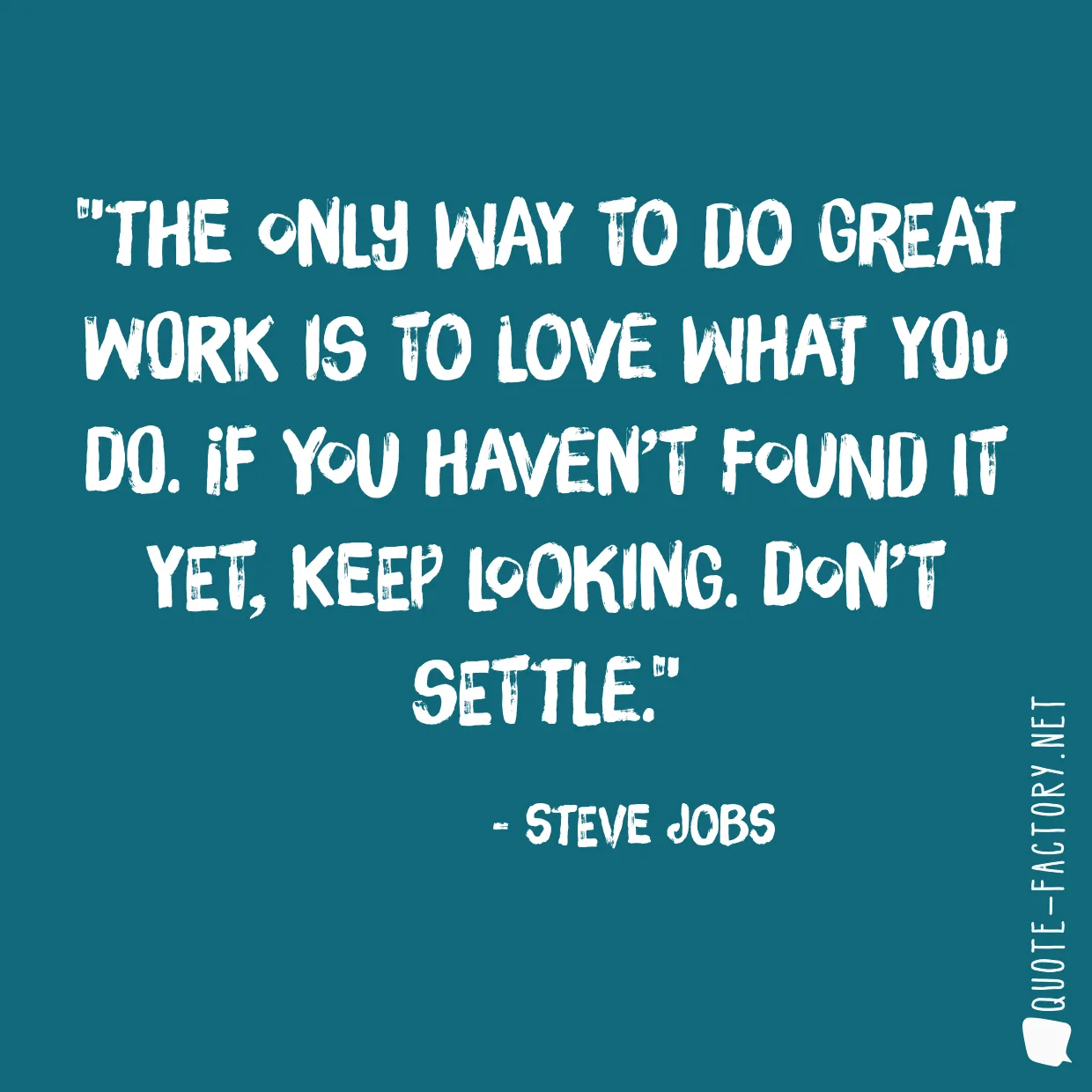 The only way to do great work is to love what you do. If you haven’t found it yet, keep looking. Don’t settle.