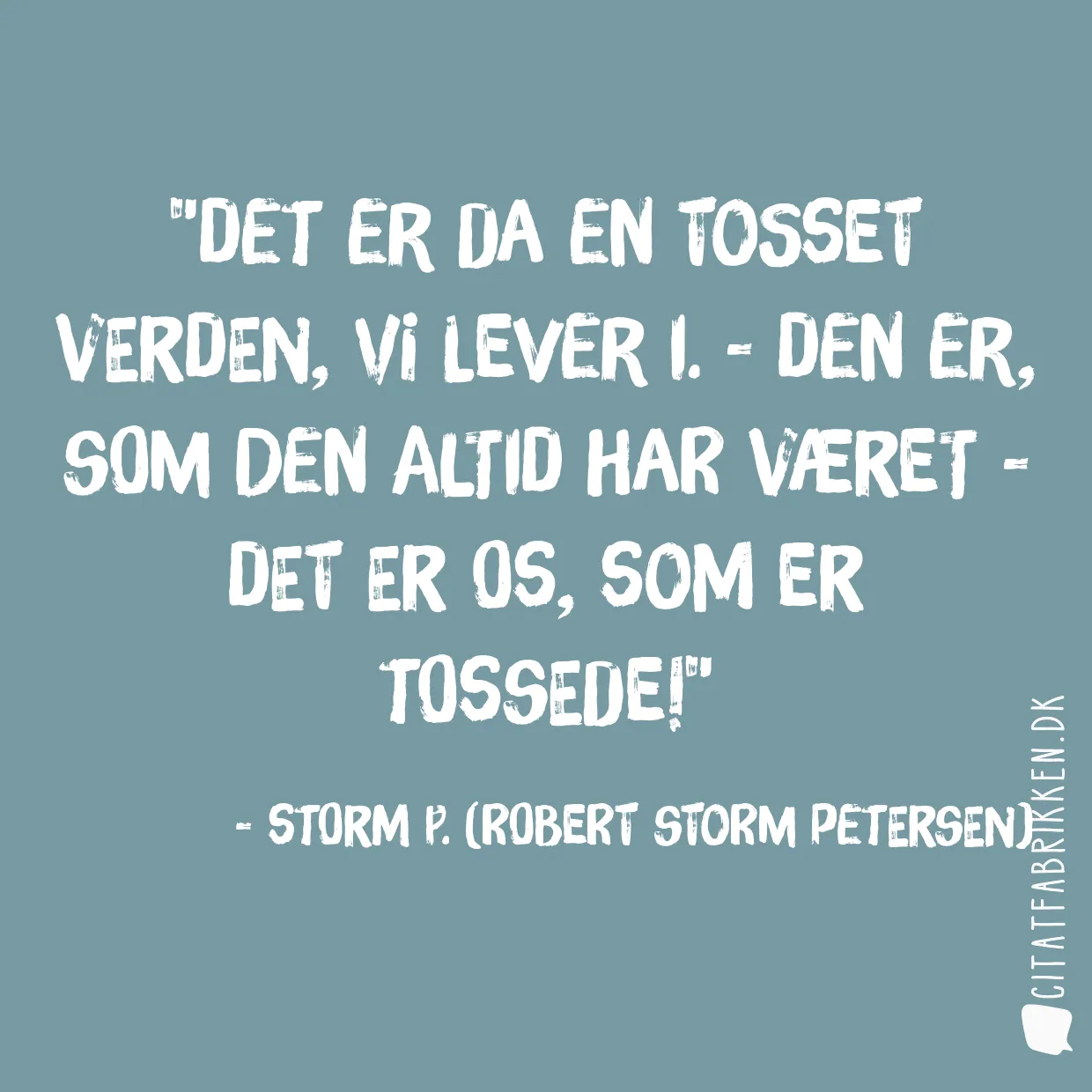 Det er da en tosset verden, vi lever i. - Den er, som den altid har været - det er os, som er tossede!