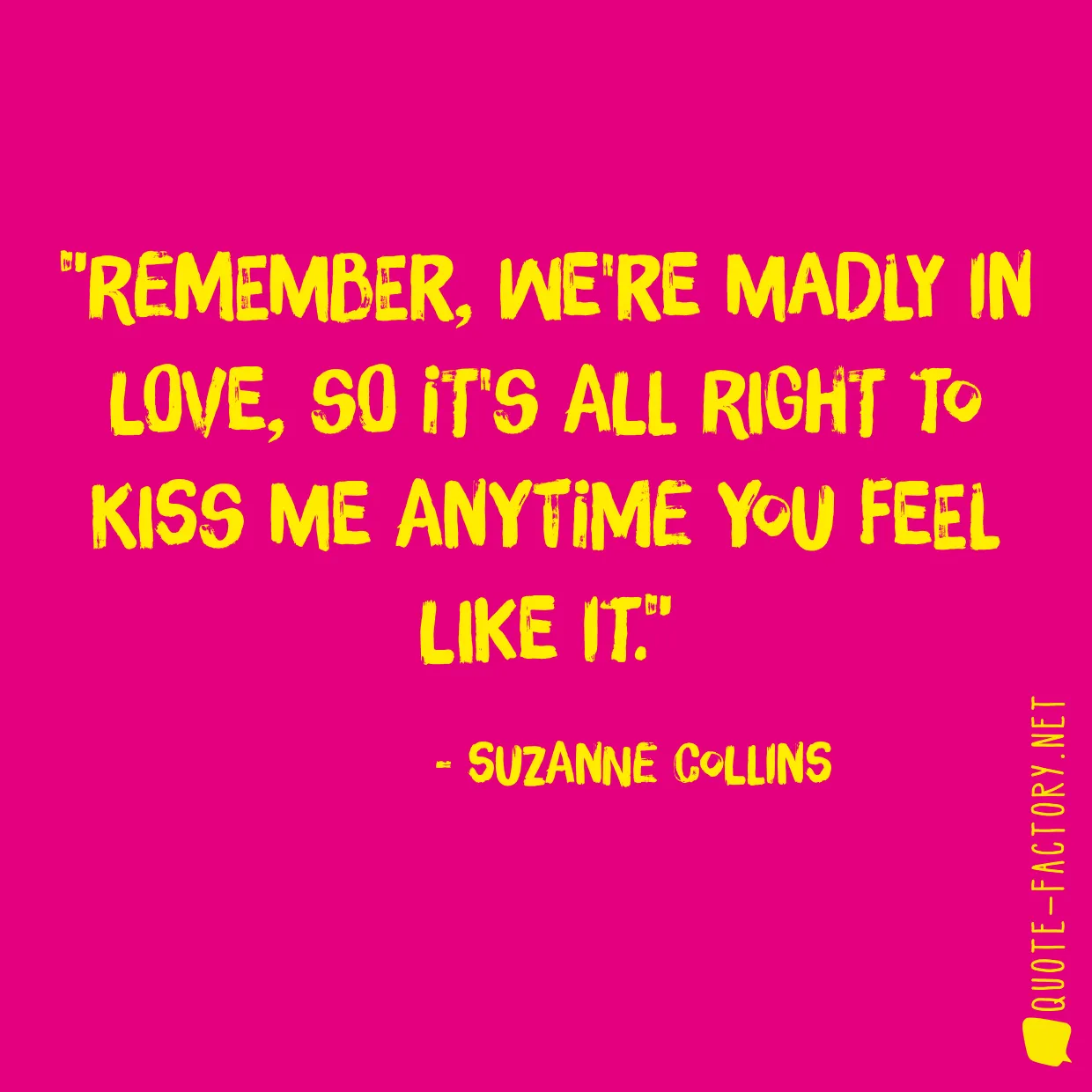 Remember, we're madly in love, so it's all right to kiss me anytime you feel like it.