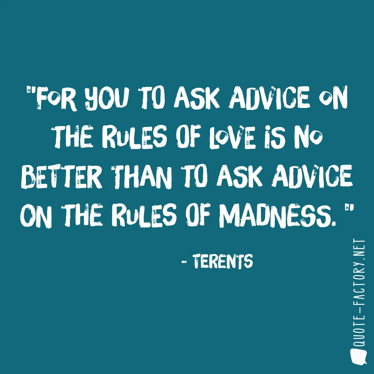 For you to ask advice on the rules of love is no better than to ask advice on the rules of madness. 