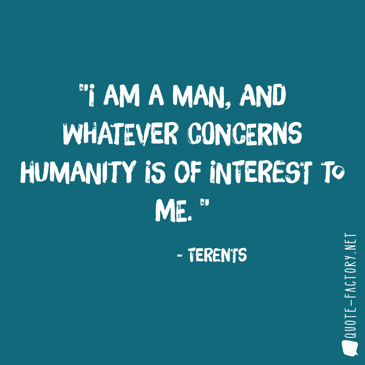 I am a man, and whatever concerns humanity is of interest to me. 