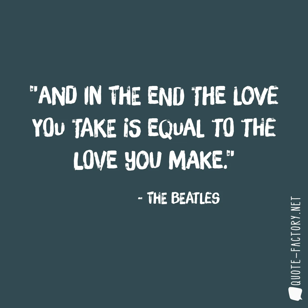 And in the end the love you take is equal to the love you make.