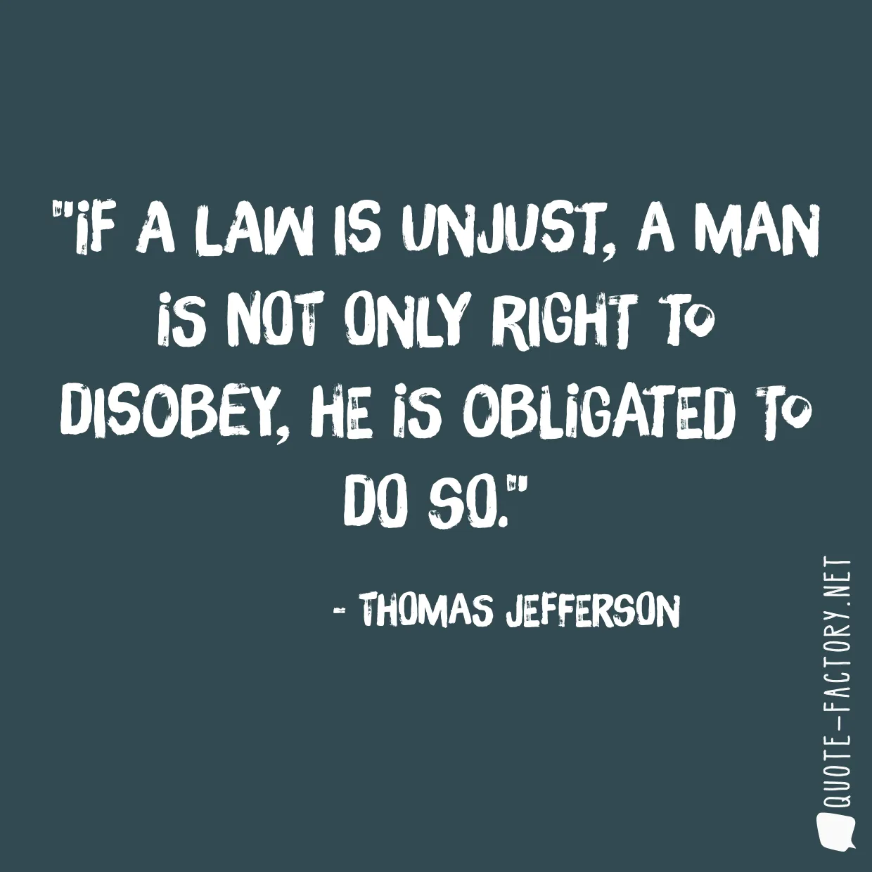 If a law is unjust, a man is not only right to disobey, he is obligated to do so.