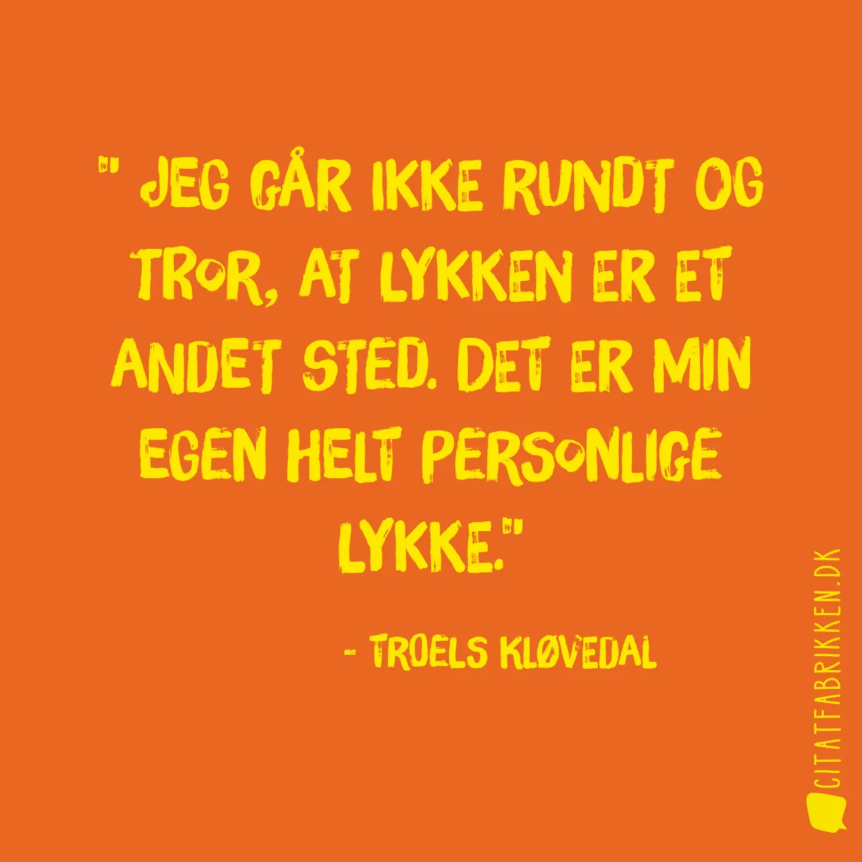  Jeg går ikke rundt og tror, at lykken er et andet sted. Det er min egen helt personlige lykke.