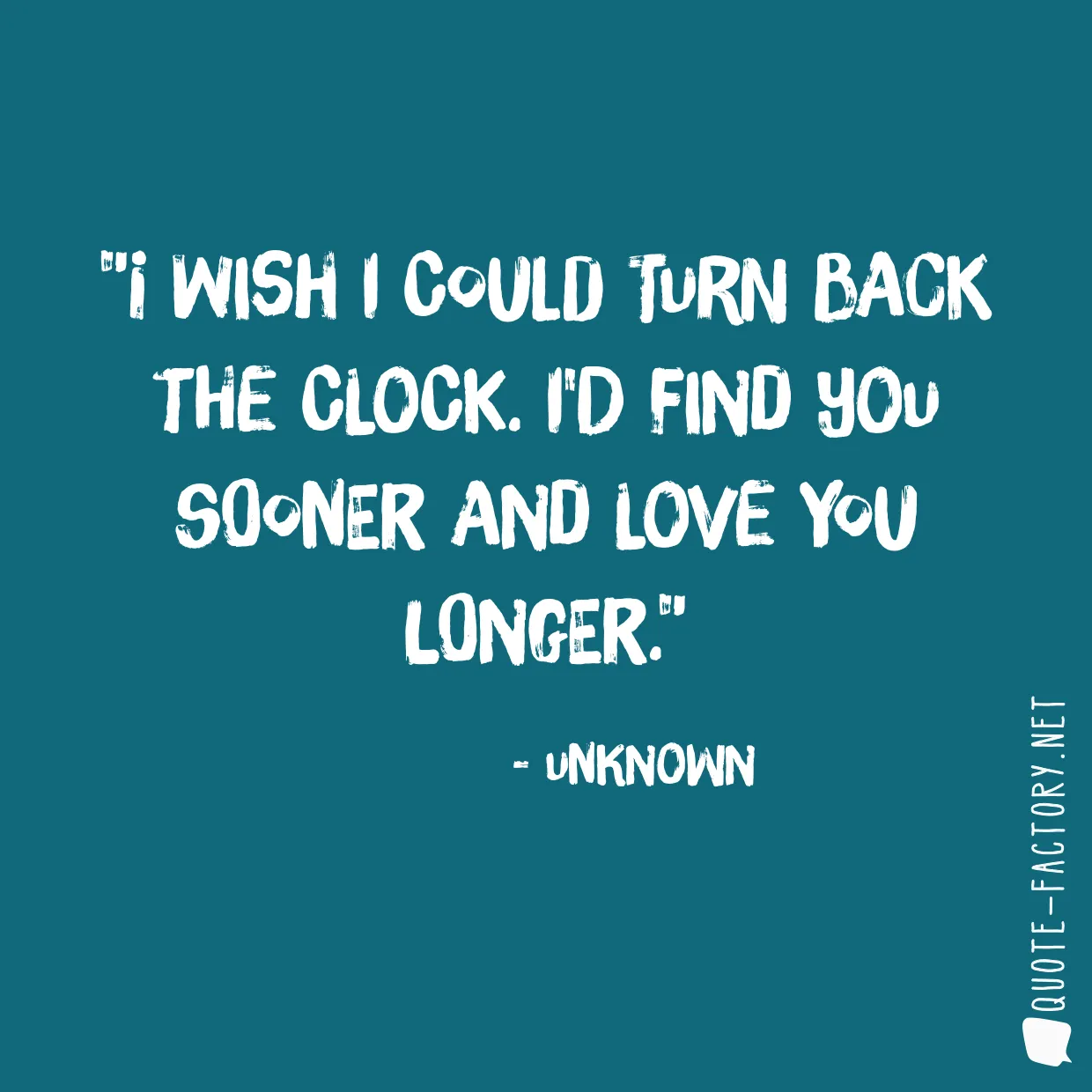 I wish I could turn back the clock. I'd find you sooner and love you longer.