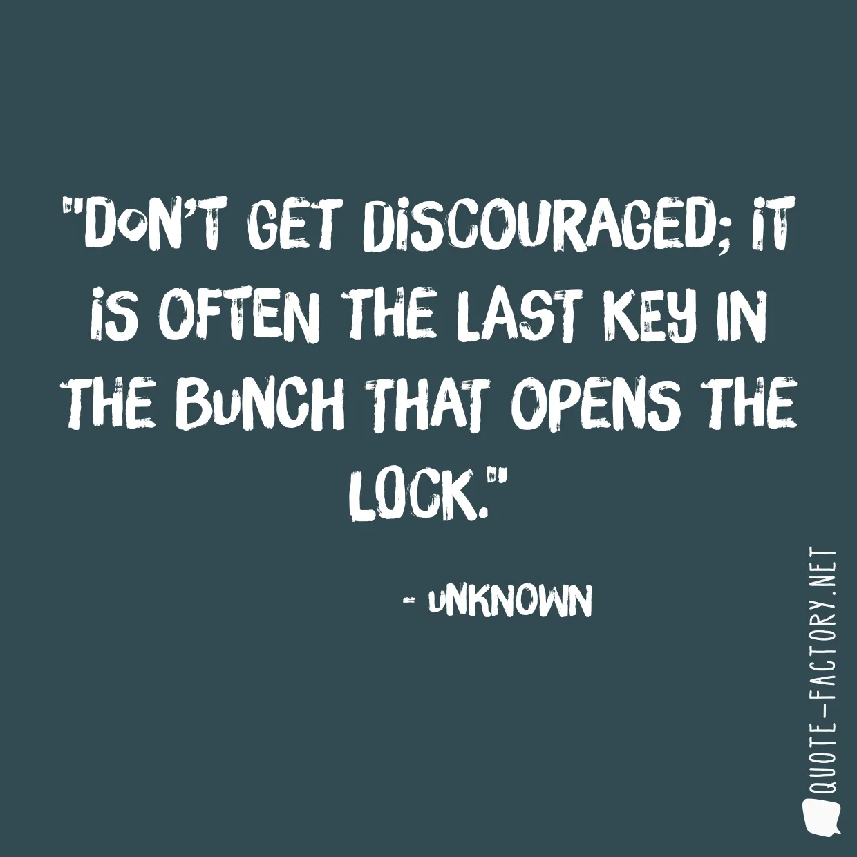 Don’t get discouraged; it is often the last key in the bunch that opens the lock.