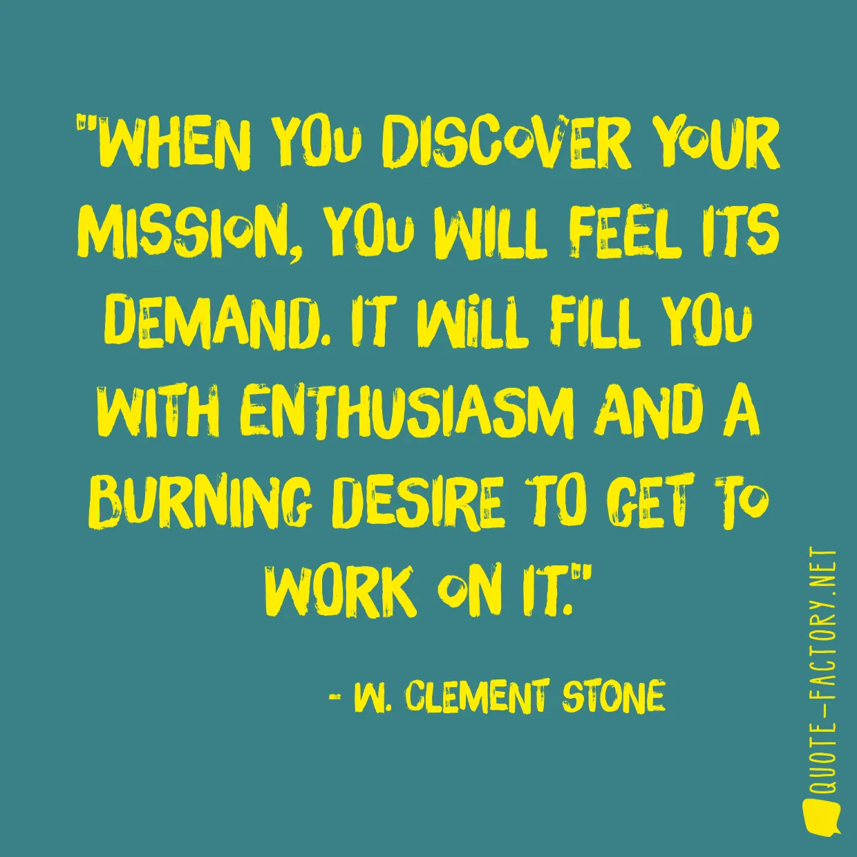 When you discover your mission, you will feel its demand. It will fill you with enthusiasm and a burning desire to get to work on it.