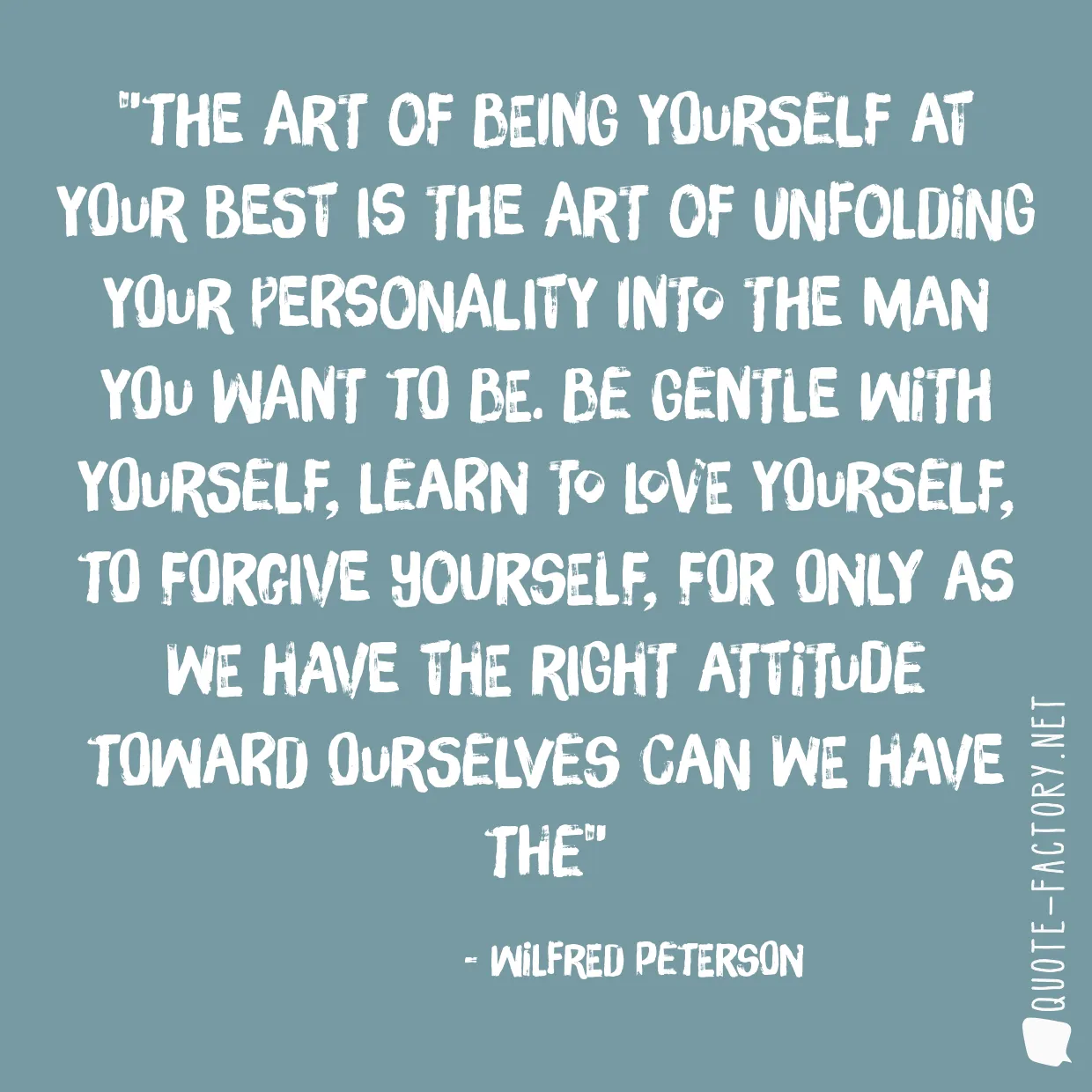 The art of being yourself at your best is the art of unfolding your personality into the man you want to be. Be gentle with yourself, learn to love yourself, to forgive yourself, for only as we have the right attitude toward ourselves can we have the