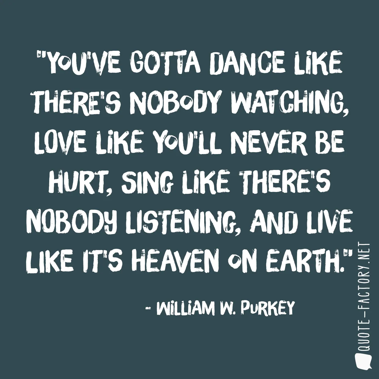 You've gotta dance like there's nobody watching, Love like you'll never be hurt, Sing like there's nobody listening, And live like it's heaven on earth.