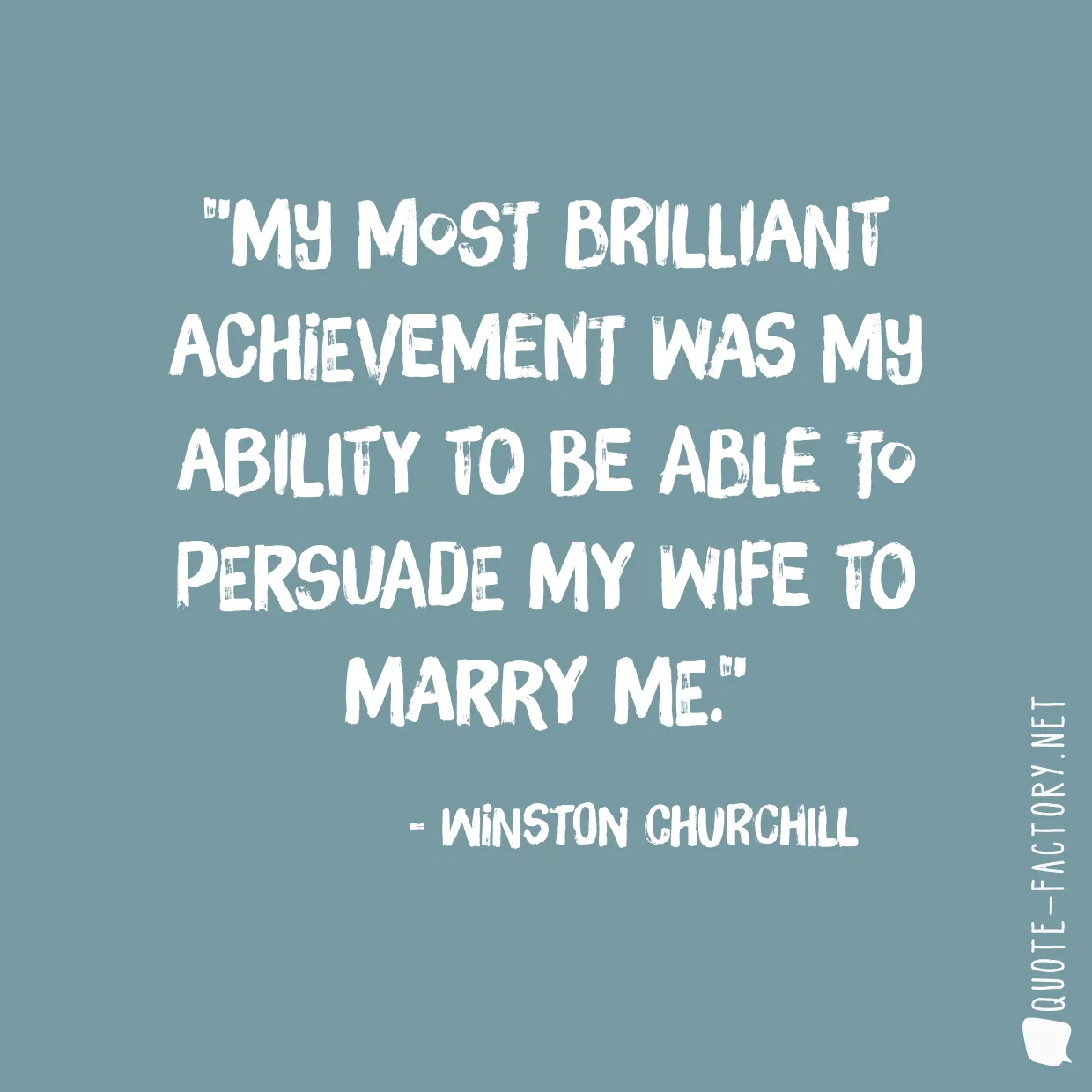 My most brilliant achievement was my ability to be able to persuade my wife to marry me.