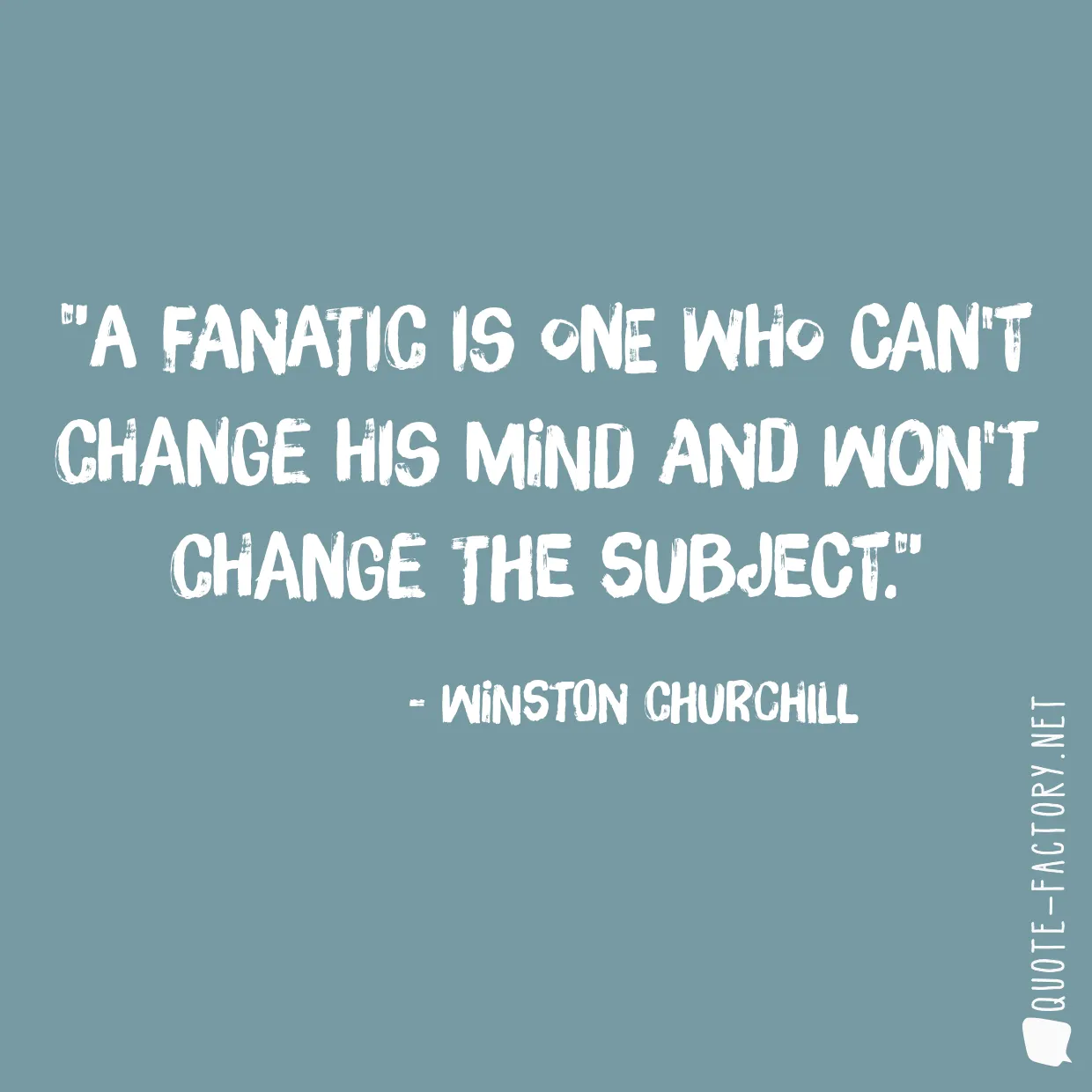 A fanatic is one who can't change his mind and won't change the subject.