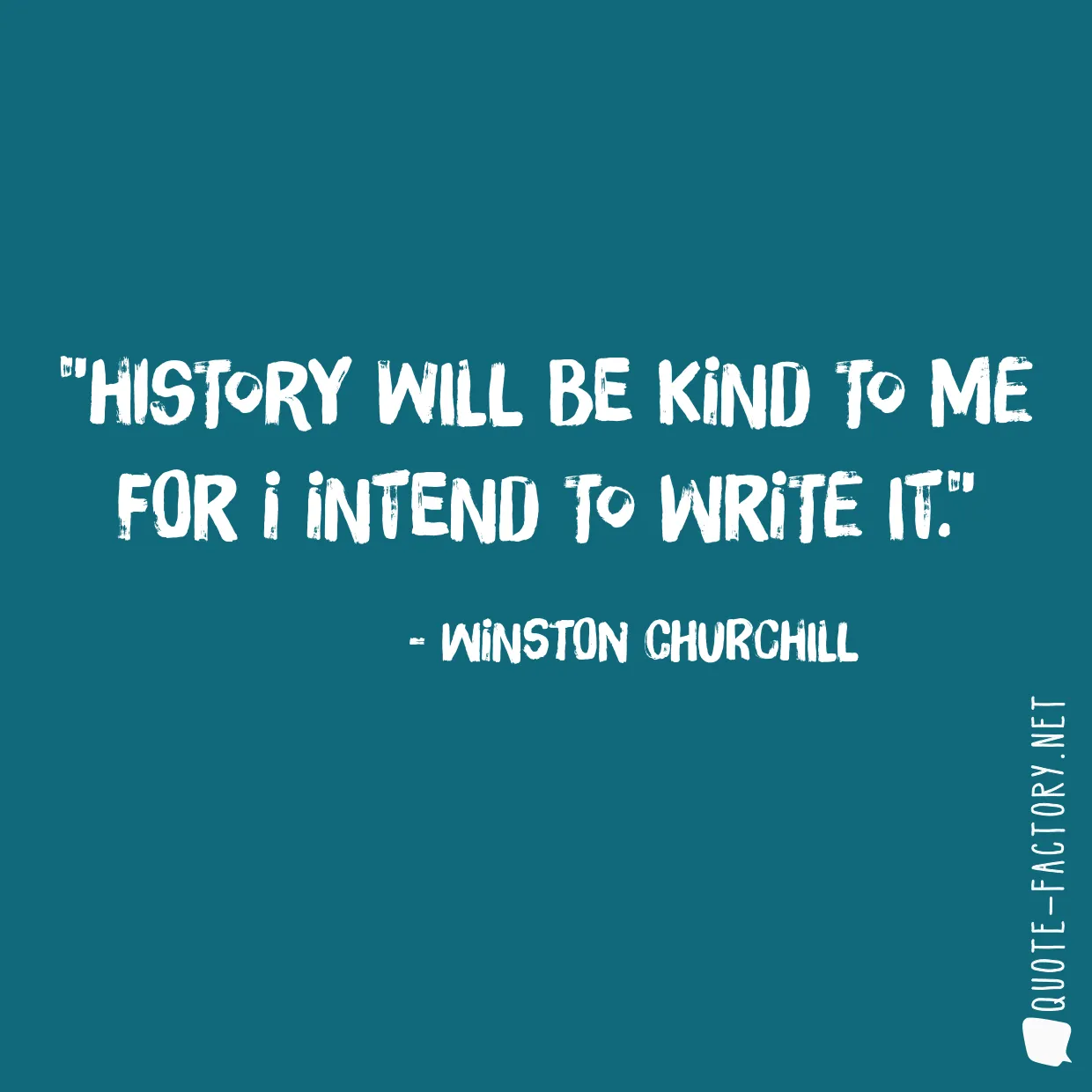 History will be kind to me for I intend to write it.